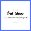 คำพังเพย: กิ้งก่าได้ทอง หมายถึงอะไร?, หมายถึง คนที่ได้ลาภยศแล้วทะนงตนลืมฐานะเดิม คำนาม คน ธรรมชาติ ทอง