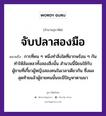 คำพังเพย: จับปลาสองมือ หมายถึงอะไร?, หมายถึง การที่คน ๆ หนึ่งทำสิ่งใดที่ยากพร้อม ๆ กัน ทำให้ล้มเหลวทั้งสองสิ่งนั้น หมายเหตุ สำนวนนี้นิยมใช้กับผู้ชายที่เกี้ยวผู้หญิงสองคนในเวลาเดียวกัน ซึ่งผลสุดท้ายแล้วผู้ชายคนนั้นจะมีปัญหาตามมา สัตว์ ปลา อวัยวะ มือ คำกริยา จับ คำนาม คน, ชาย, หญิง