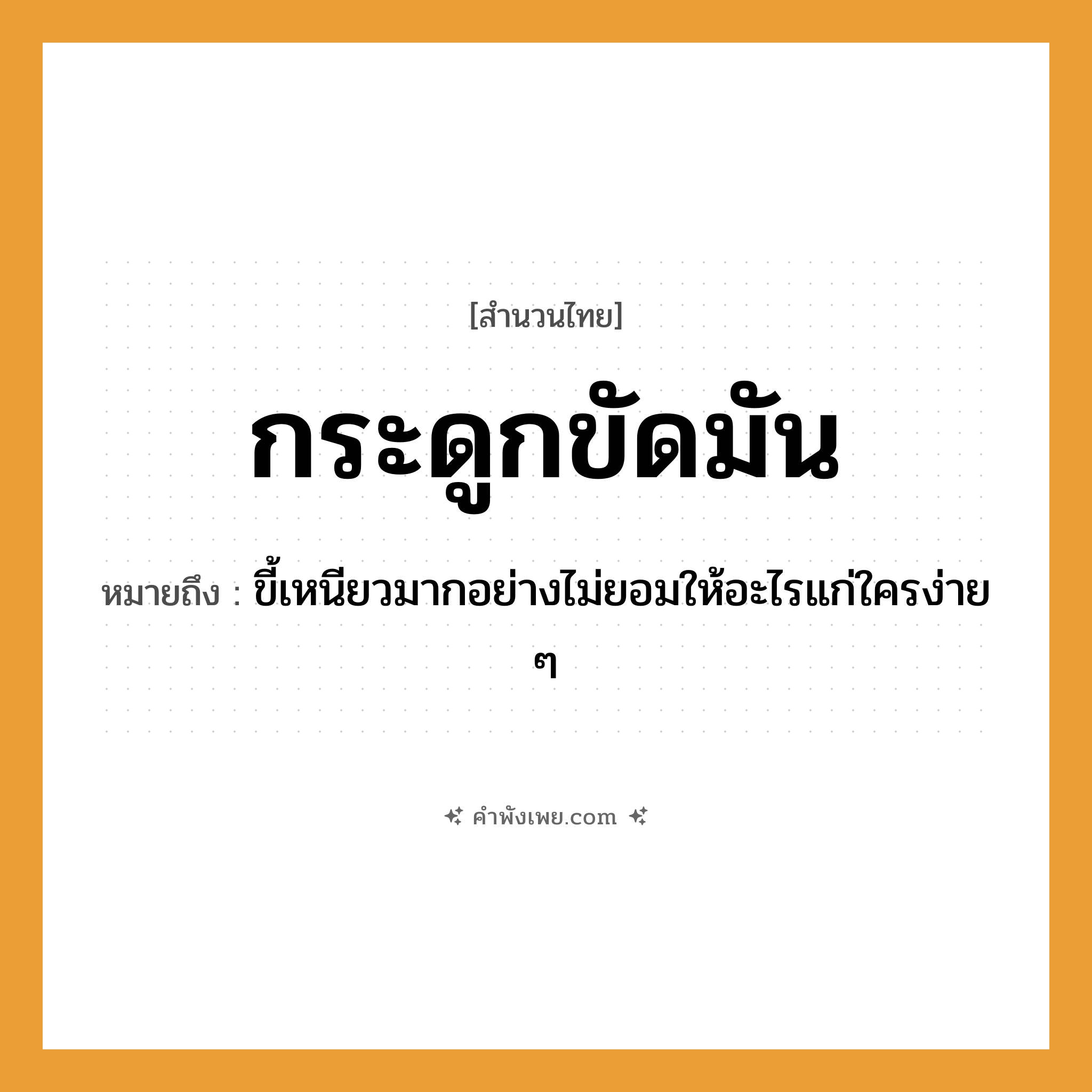 คำพังเพย: กระดูกขัดมัน หมายถึงอะไร?, หมายถึง ขี้เหนียวมากอย่างไม่ยอมให้อะไรแก่ใครง่าย ๆ อวัยวะ กระดูก คำกริยา ขัด สิ่งของ มัน (น้ำมัน) หมวด สำนวนไทย