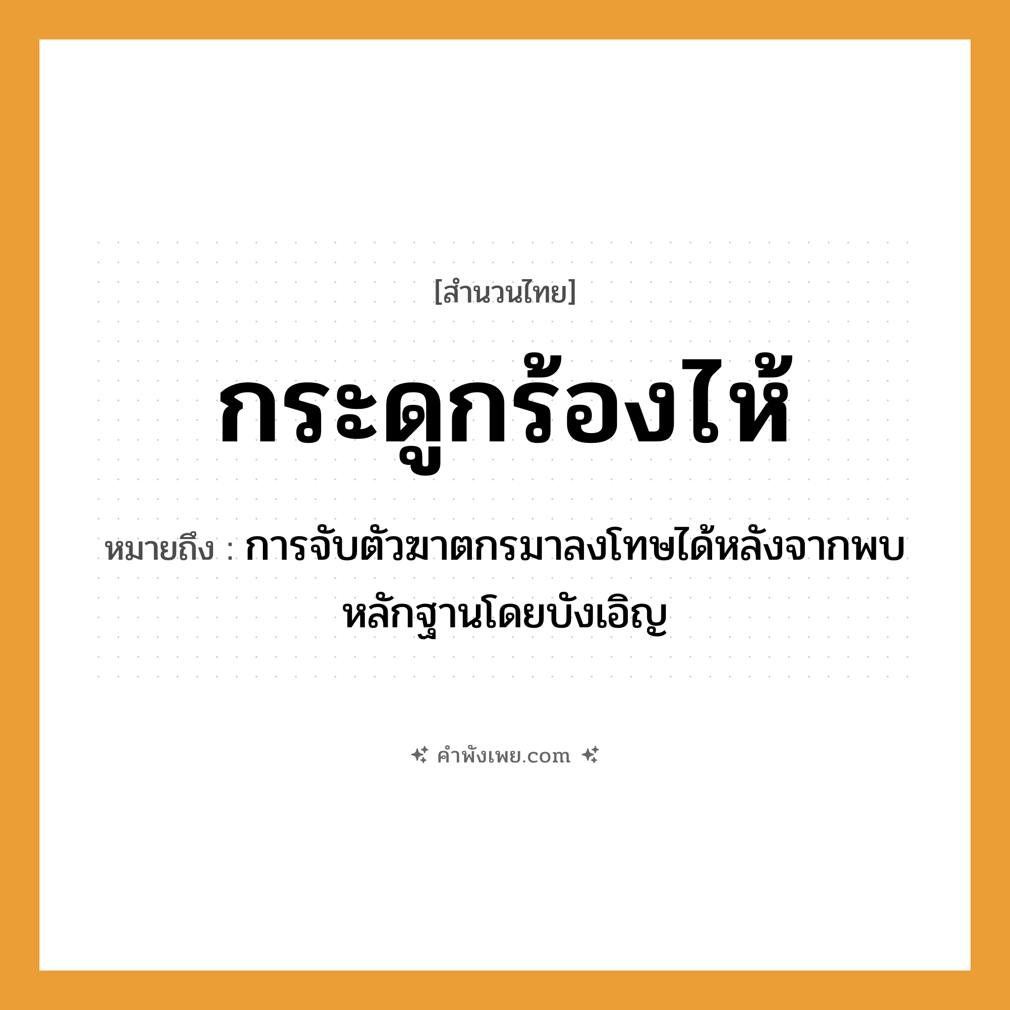 คำพังเพย: กระดูกร้องไห้ หมายถึงอะไร?, หมายถึง การจับตัวฆาตกรมาลงโทษได้หลังจากพบหลักฐานโดยบังเอิญ อวัยวะ กระดูก คำกริยา ร้องไห้ หมวด สำนวนไทย