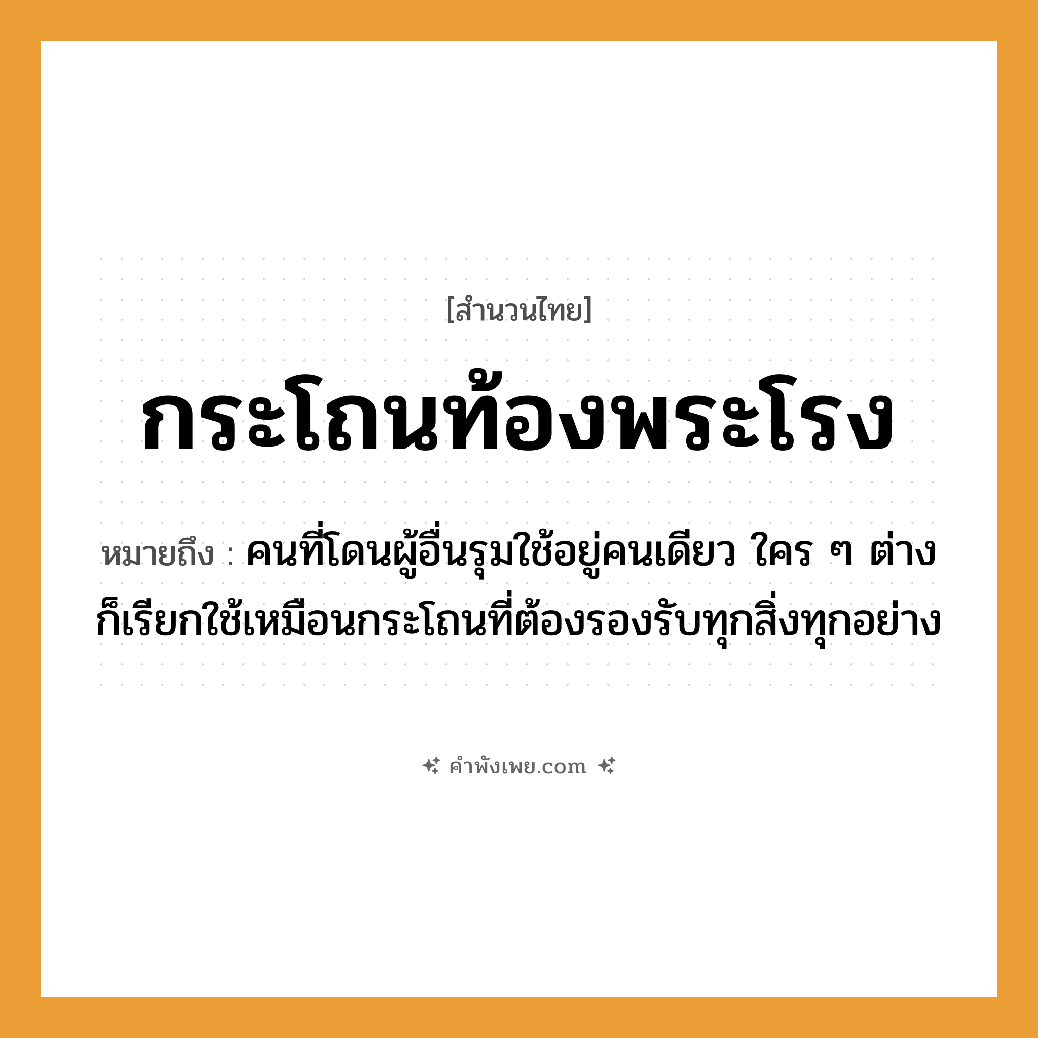 คำพังเพย: กระโถนท้องพระโรง หมายถึงอะไร?, หมายถึง คนที่โดนผู้อื่นรุมใช้อยู่คนเดียว ใคร ๆ ต่างก็เรียกใช้เหมือนกระโถนที่ต้องรองรับทุกสิ่งทุกอย่าง สถานที่ ท้องพระโรง สิ่งของ กระโถน หมวด สำนวนไทย