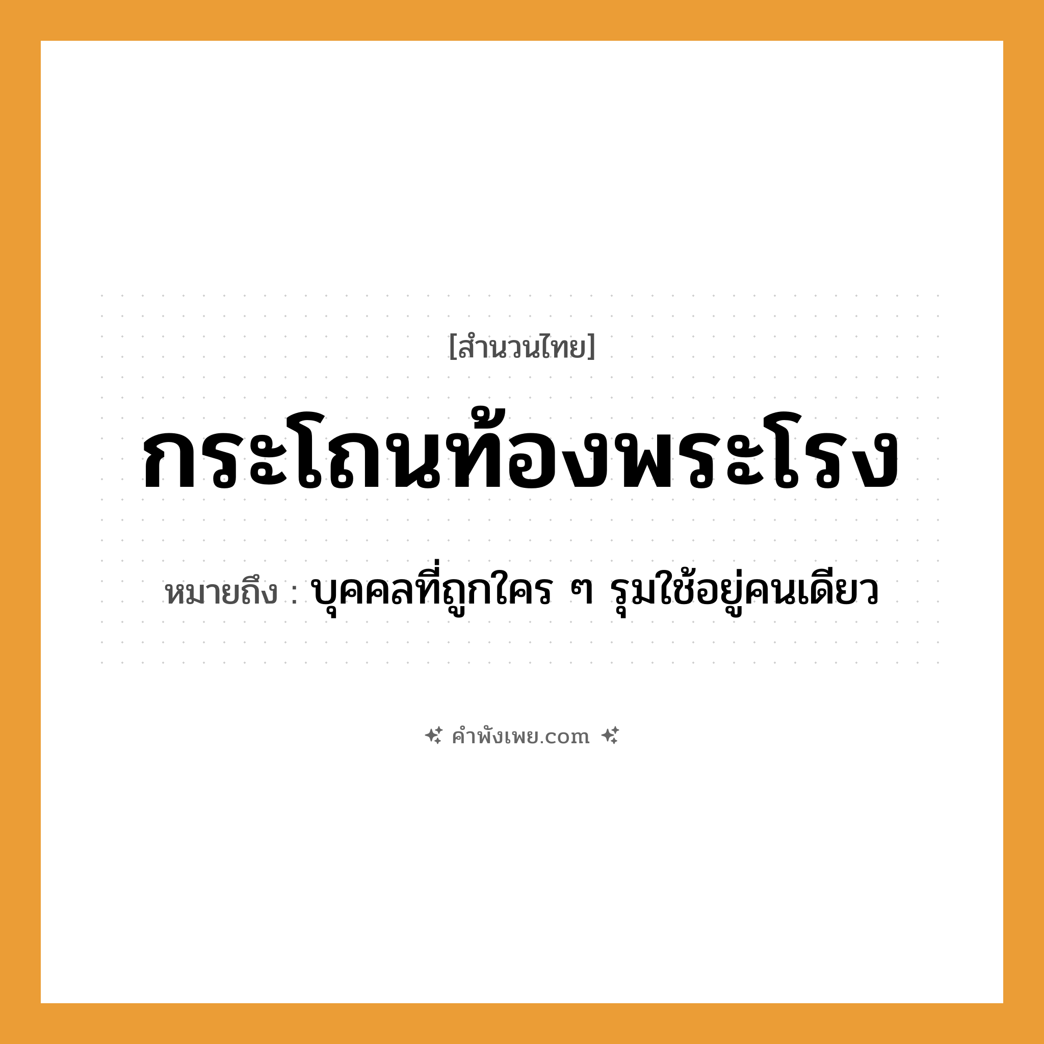 คำพังเพย: กระโถนท้องพระโรง หมายถึงอะไร?, หมายถึง บุคคลที่ถูกใคร ๆ รุมใช้อยู่คนเดียว สถานที่ ท้องพระโรง สิ่งของ กระโถน หมวด สำนวนไทย
