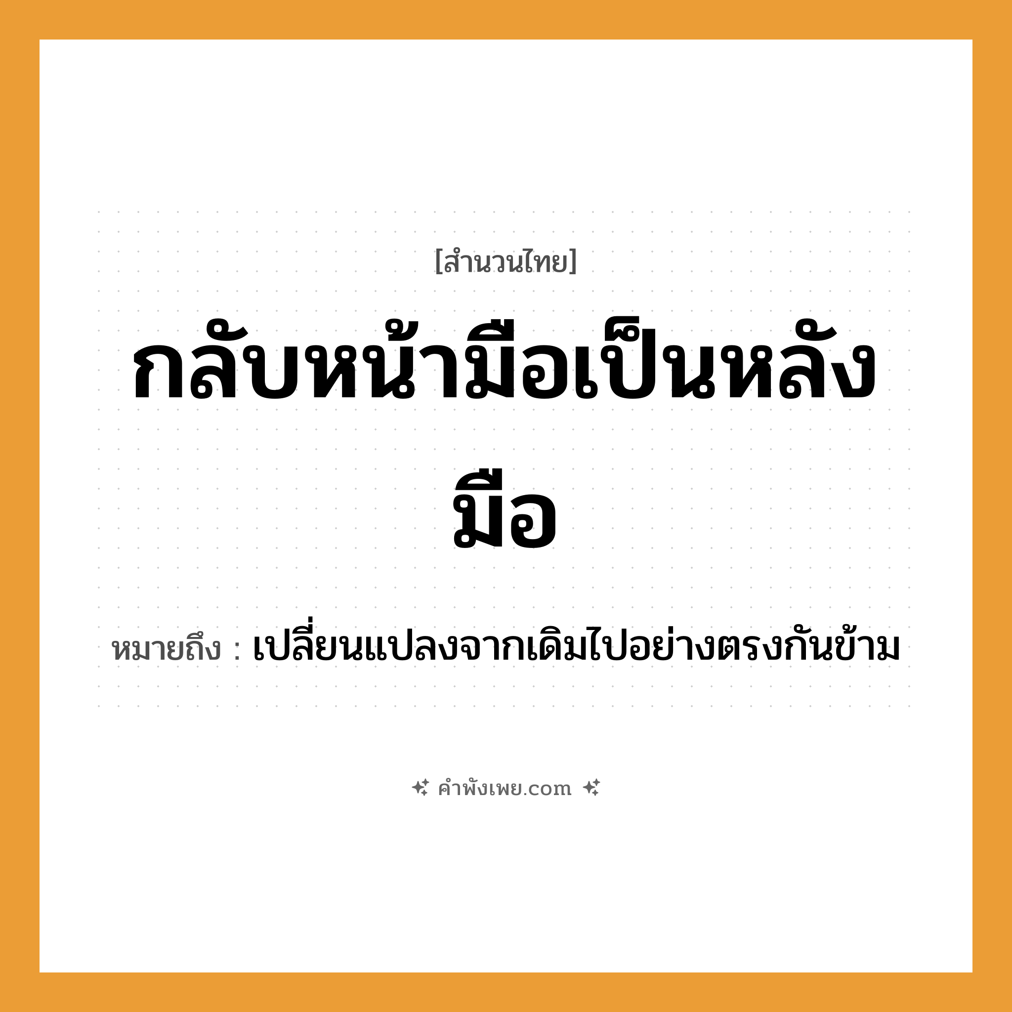 คำพังเพย: กลับหน้ามือเป็นหลังมือ หมายถึงอะไร?, หมายถึง เปลี่ยนแปลงจากเดิมไปอย่างตรงกันข้าม อวัยวะ มือ คำกริยา กลับ, เป็น หมวด สำนวนไทย