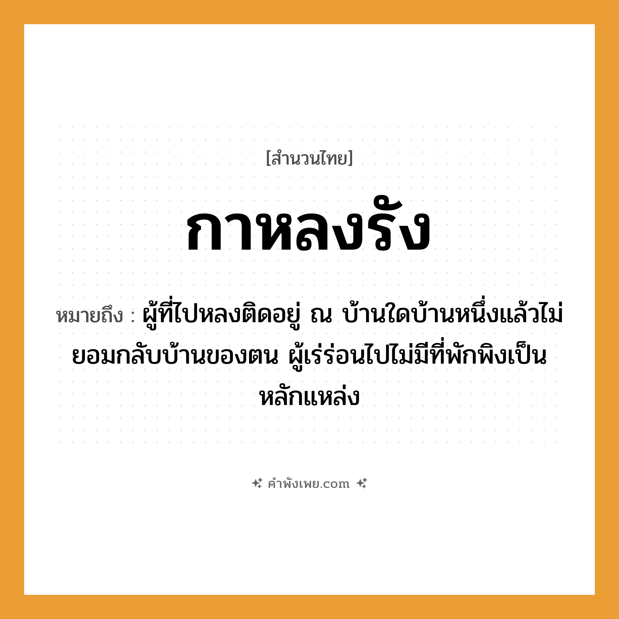 คำพังเพย: กาหลงรัง หมายถึงอะไร?, หมายถึง ผู้ที่ไปหลงติดอยู่ ณ บ้านใดบ้านหนึ่งแล้วไม่ยอมกลับบ้านของตน ผู้เร่ร่อนไปไม่มีที่พักพิงเป็นหลักแหล่ง สัตว์ กา