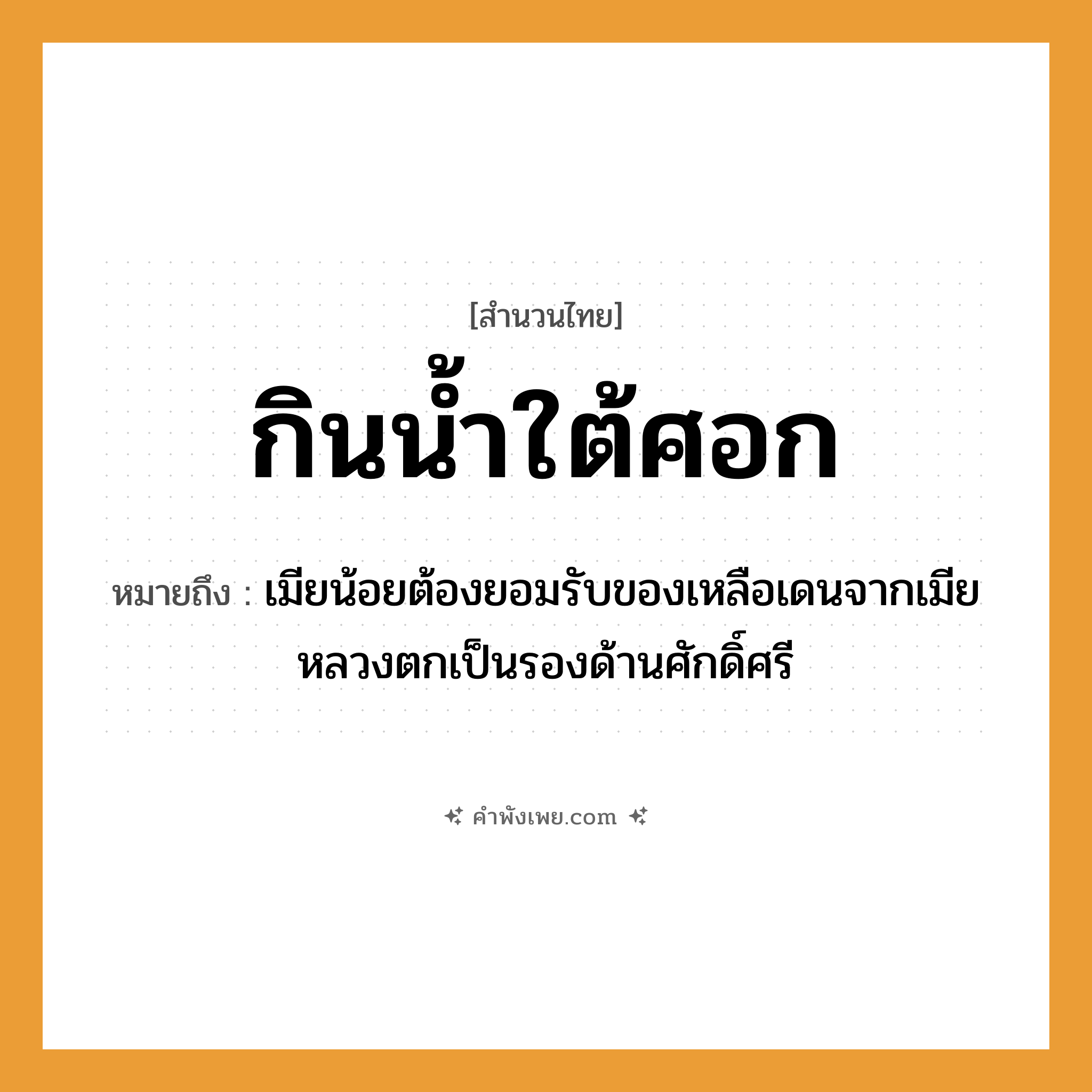 คำพังเพย: กินน้ำใต้ศอก หมายถึงอะไร?, หมายถึง เมียน้อยต้องยอมรับของเหลือเดนจากเมียหลวงตกเป็นรองด้านศักดิ์ศรี อวัยวะ ศอก คำกริยา กิน สิ่งของ น้ำ หมวด สำนวนไทย