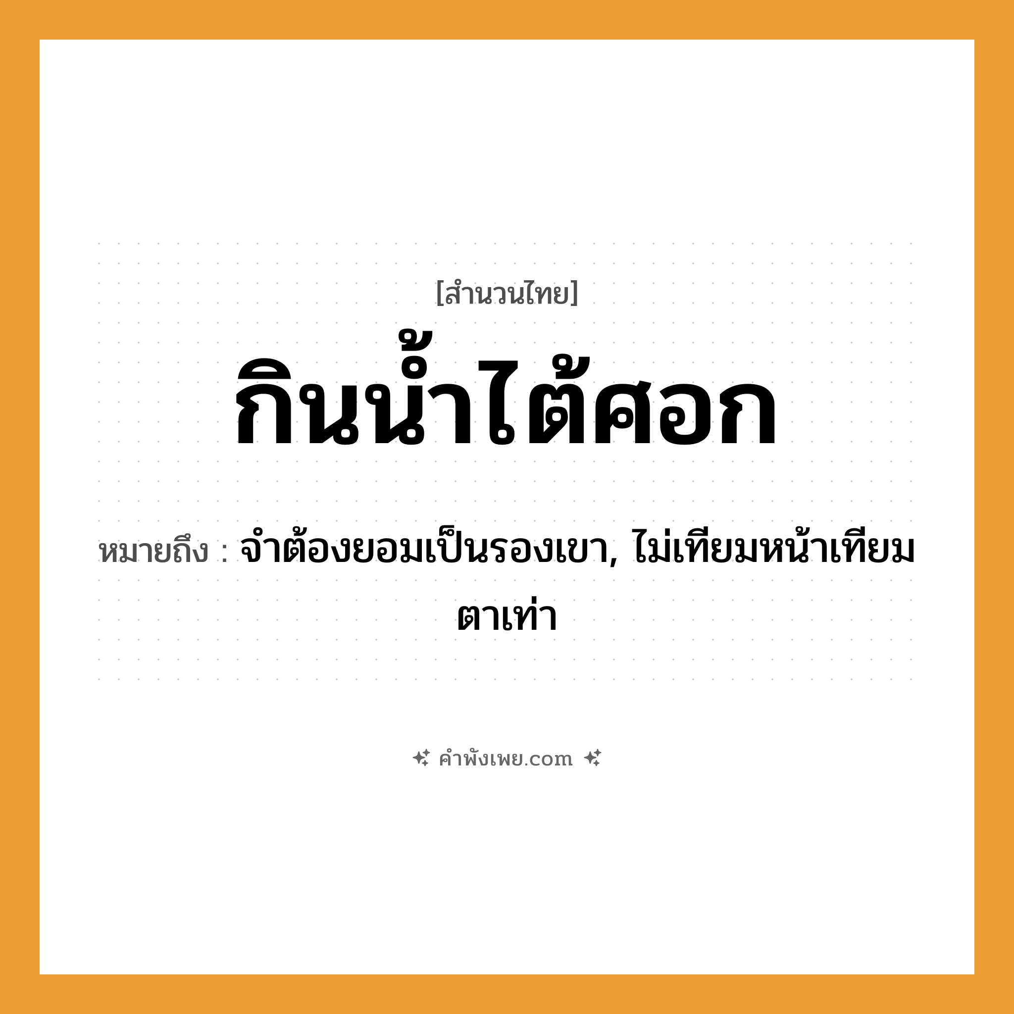 คำพังเพย: กินน้ำไต้ศอก หมายถึงอะไร?, หมายถึง จำต้องยอมเป็นรองเขา, ไม่เทียมหน้าเทียมตาเท่า อวัยวะ ศอก คำกริยา กิน สิ่งของ น้ำ หมวด สำนวนไทย