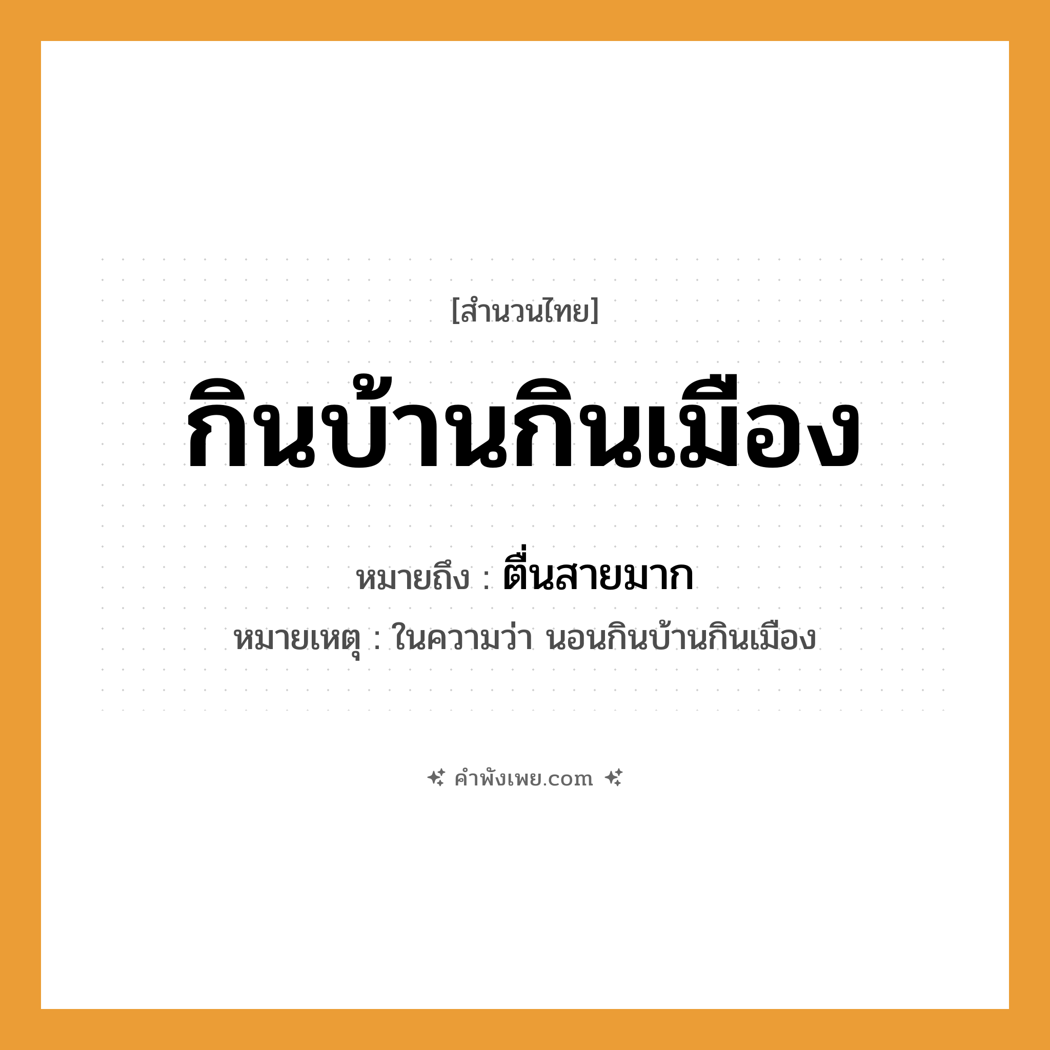 คำพังเพย: กินบ้านกินเมือง หมายถึงอะไร?, หมายถึง ตื่นสายมาก หมายเหตุ ในความว่า นอนกินบ้านกินเมือง คำกริยา กิน สถานที่ บ้าน, เมือง หมวด สำนวนไทย