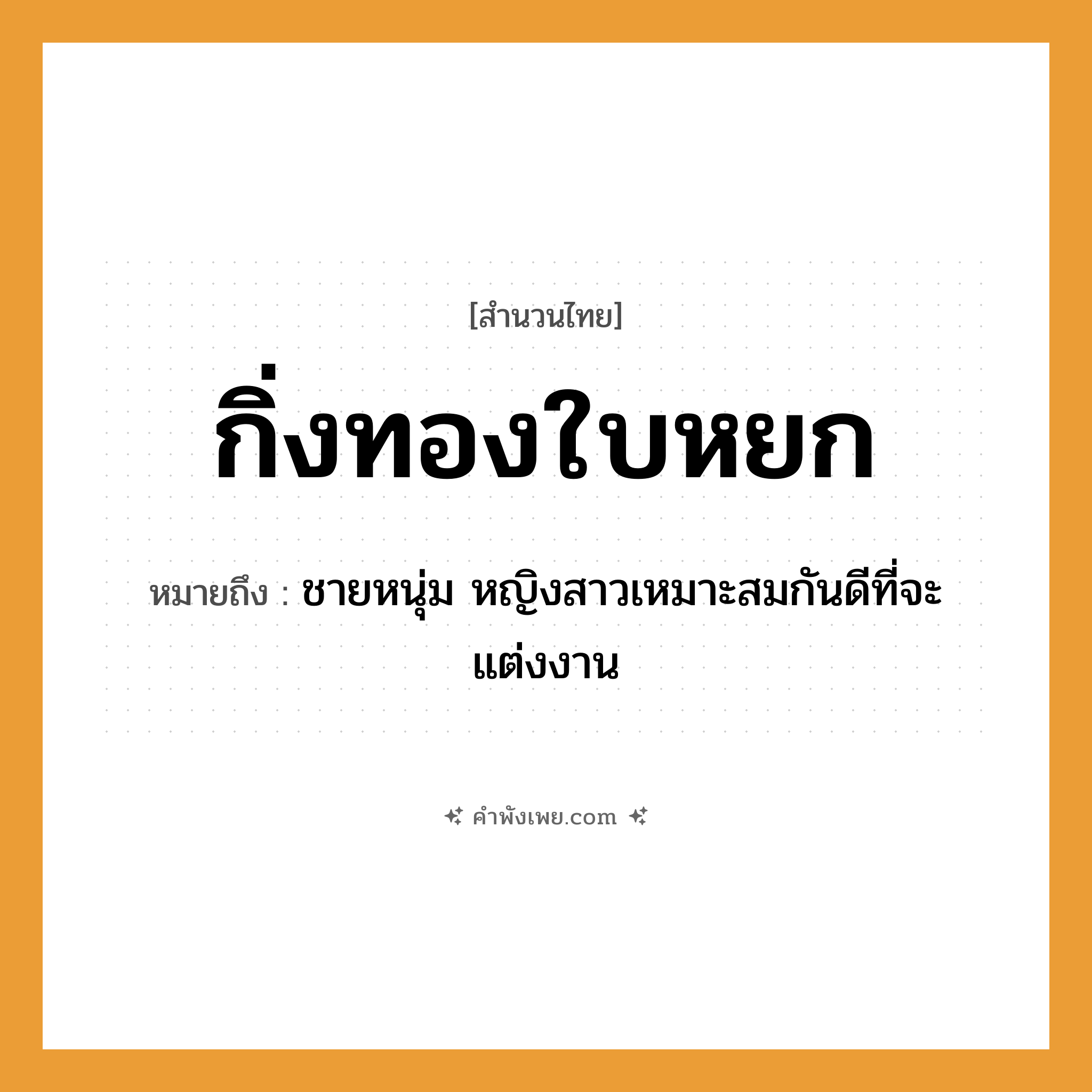 คำพังเพย: กิ่งทองใบหยก หมายถึงอะไร?, หมายถึง ชายหนุ่ม หญิงสาวเหมาะสมกันดีที่จะแต่งงาน วัสดุมีค่า ทอง, หยก สิ่งของมีค่า กิ่งทอง, ใบหยก พืช กิ่ง, ใบ หมวด สำนวนไทย