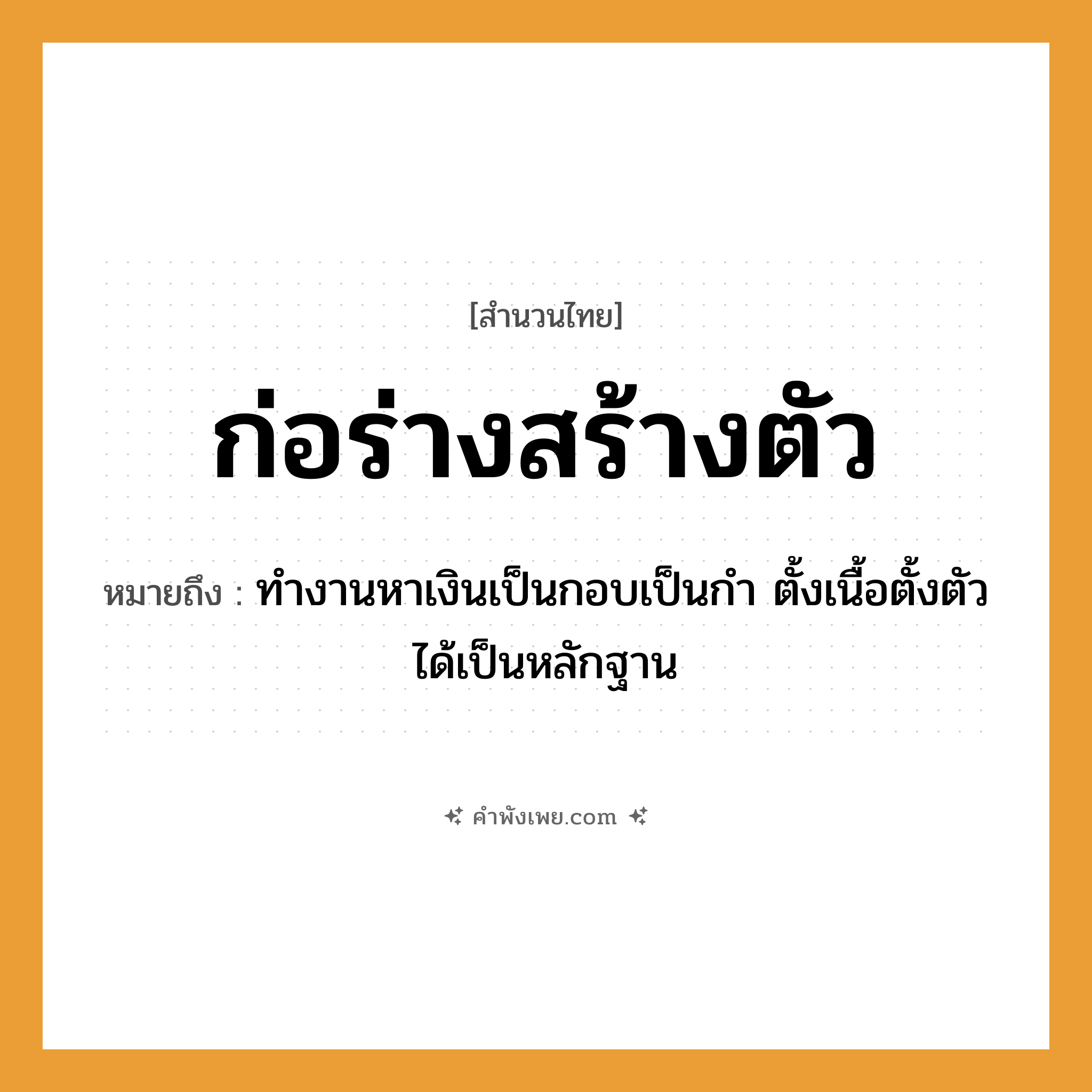 คำพังเพย: ก่อร่างสร้างตัว หมายถึงอะไร?, หมายถึง ทำงานหาเงินเป็นกอบเป็นกำ ตั้งเนื้อตั้งตัวได้เป็นหลักฐาน คำนาม ร่าง, ตัว คำกริยา ก่อร่าง, สร้างตัว หมวด สำนวนไทย