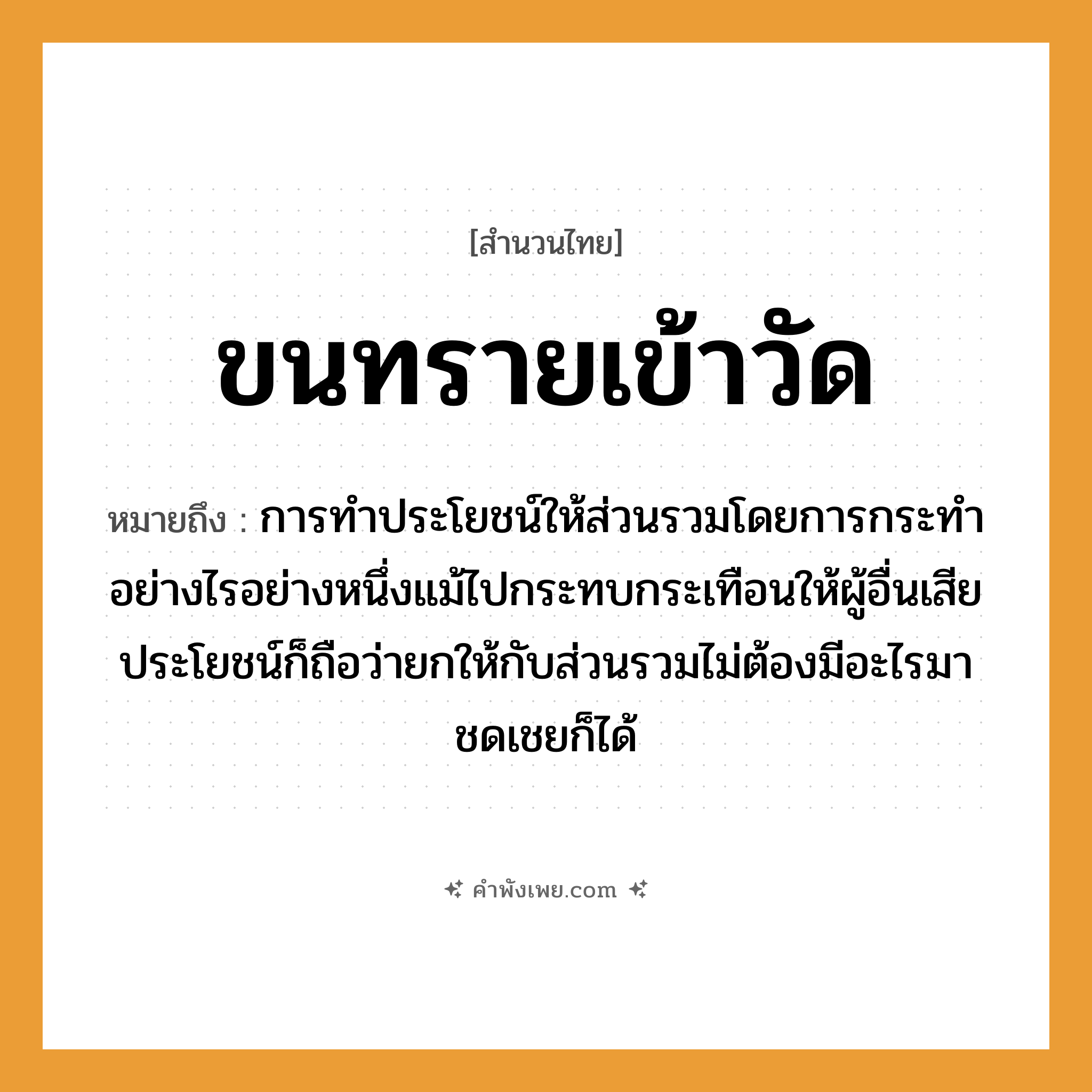 คำพังเพย: ขนทรายเข้าวัด หมายถึงอะไร?, หมายถึง การทำประโยชน์ให้ส่วนรวมโดยการกระทำอย่างไรอย่างหนึ่งแม้ไปกระทบกระเทือนให้ผู้อื่นเสียประโยชน์ก็ถือว่ายกให้กับส่วนรวมไม่ต้องมีอะไรมาชดเชยก็ได้ คำกริยา ขน สถานที่ วัด ธรรมชาติ ทราย หมวด สำนวนไทย
