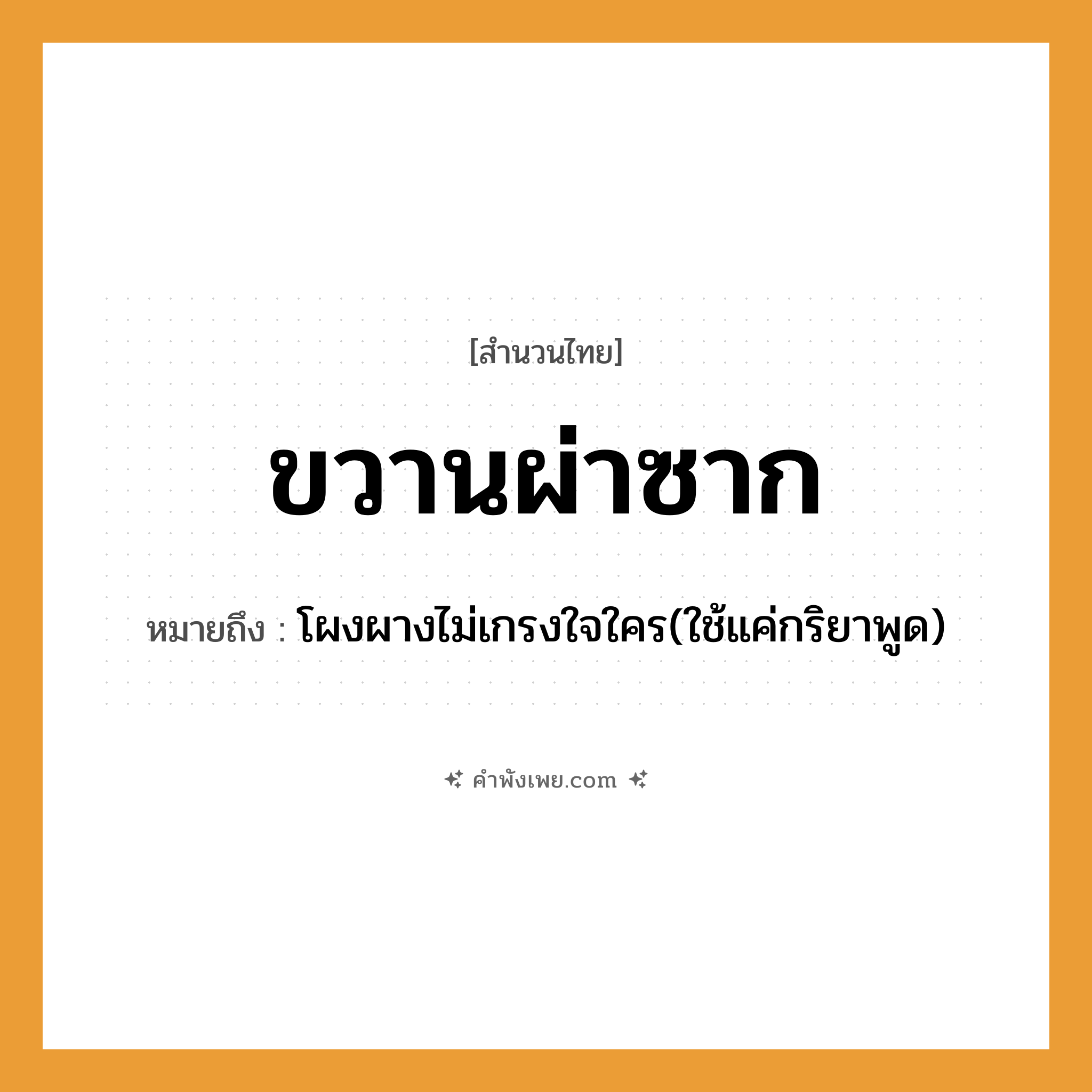 คำพังเพย: ขวานผ่าซาก หมายถึงอะไร?, หมายถึง โผงผางไม่เกรงใจใคร(ใช้แค่กริยาพูด) คำนาม ซาก คำกริยา ผ่า สิ่งของ ขวาน หมวด สำนวนไทย