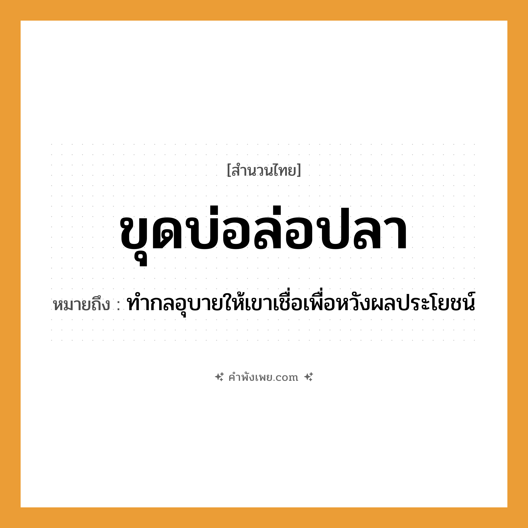 คำพังเพย: ขุดบ่อล่อปลา หมายถึงอะไร?, หมายถึง ทำกลอุบายให้เขาเชื่อเพื่อหวังผลประโยชน์ คำกริยา ขุด, ล่อ ธรรมชาติ บ่อ, น้ำ สัตว์ ปลา หมวด สำนวนไทย