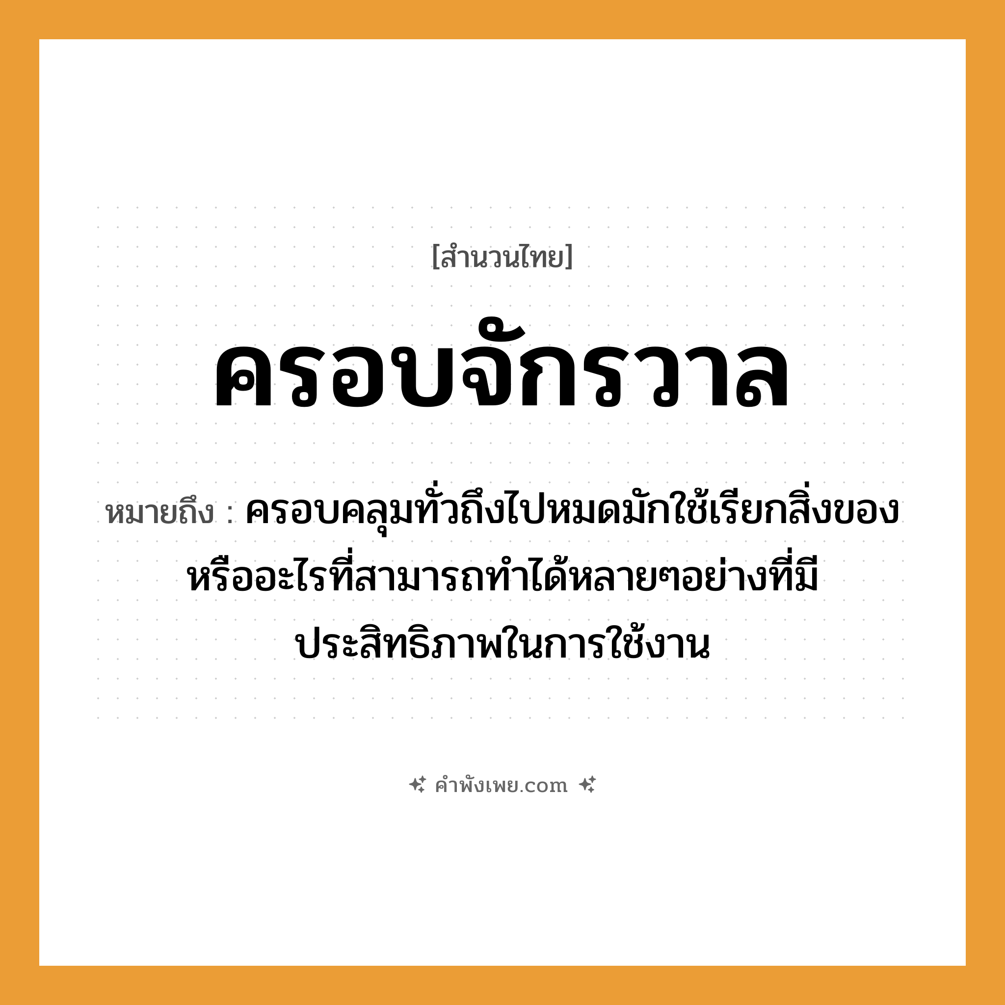 คำพังเพย: ครอบจักรวาล หมายถึงอะไร?, หมายถึง ครอบคลุมทั่วถึงไปหมดมักใช้เรียกสิ่งของหรืออะไรที่สามารถทำได้หลายๆอย่างที่มีประสิทธิภาพในการใช้งาน