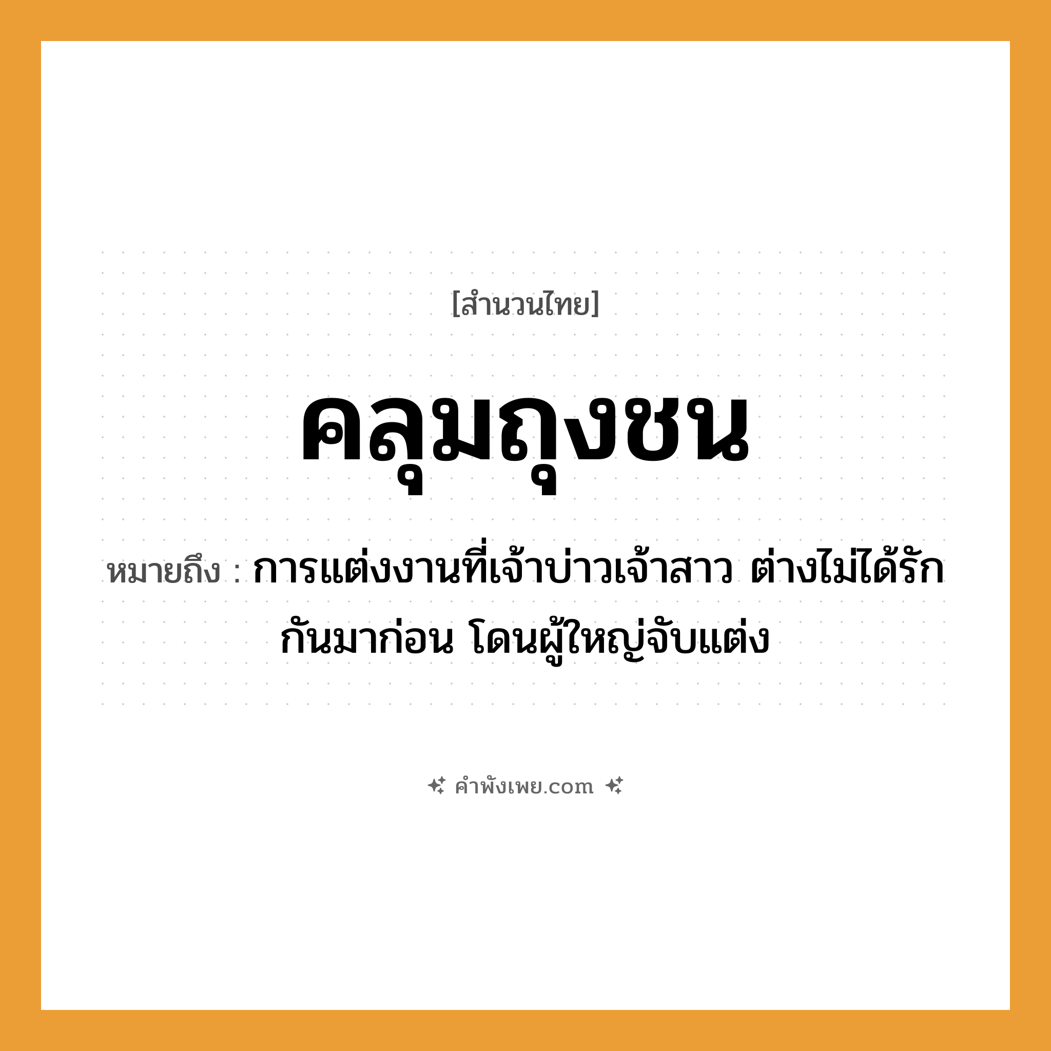 คำพังเพย: คลุมถุงชน หมายถึงอะไร?, หมายถึง การแต่งงานที่เจ้าบ่าวเจ้าสาว ต่างไม่ได้รักกันมาก่อน โดนผู้ใหญ่จับแต่ง คำกริยา คลุม, แต่งงาน, ชน สิ่งของ ถุง, ผ้าคลุม ครอบครัว พ่อแม่, คู่ครอง วัฒนธรรม ประเพณี, พิธีแต่งงาน หมวด สำนวนไทย