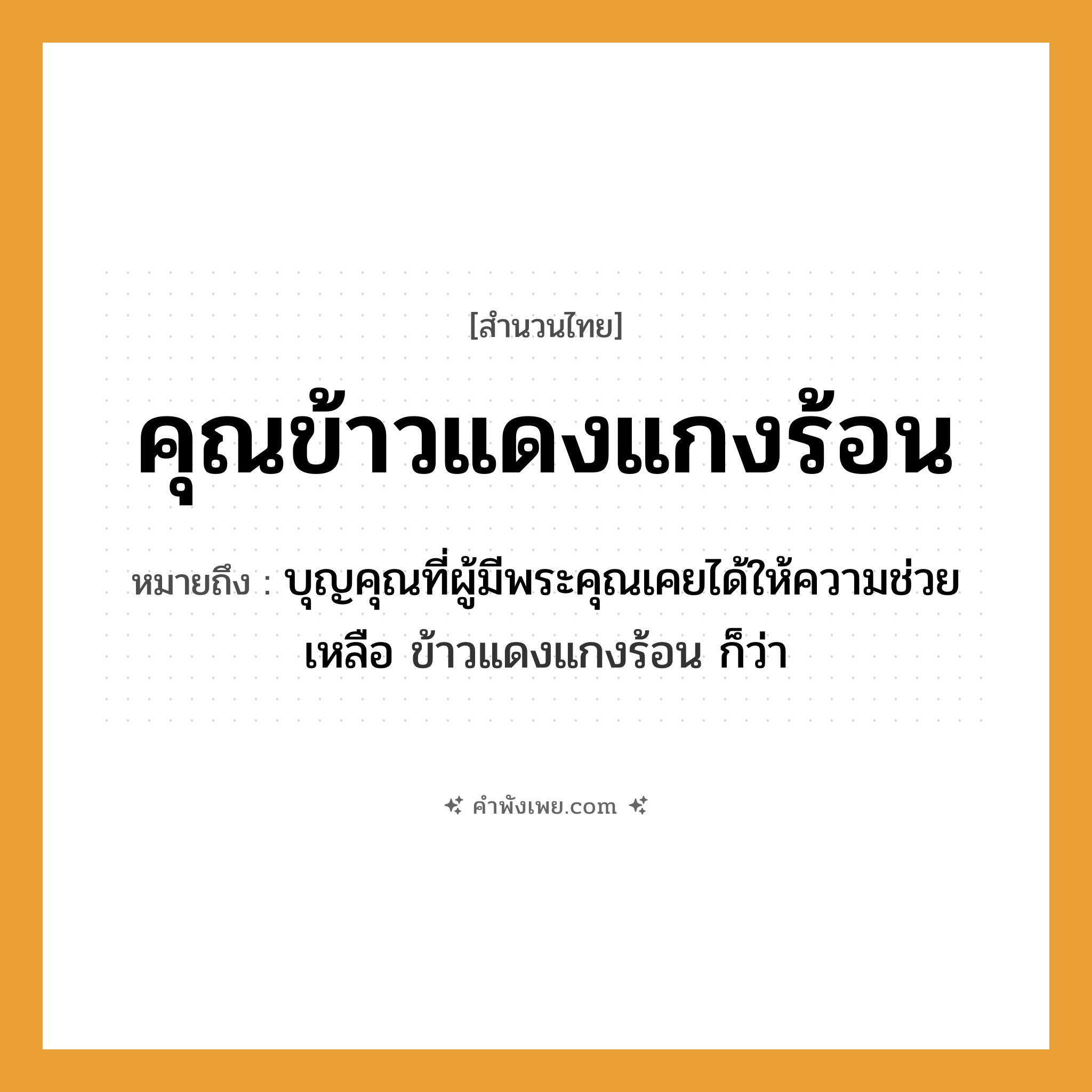 คำพังเพย: คุณข้าวแดงแกงร้อน หมายถึงอะไร?, หมายถึง บุญคุณที่ผู้มีพระคุณเคยได้ให้ความช่วยเหลือ ข้าวแดงแกงร้อน ก็ว่า คำนาม คุณ อาหาร ข้าวแดง, แกงร้อน หมวด สำนวนไทย