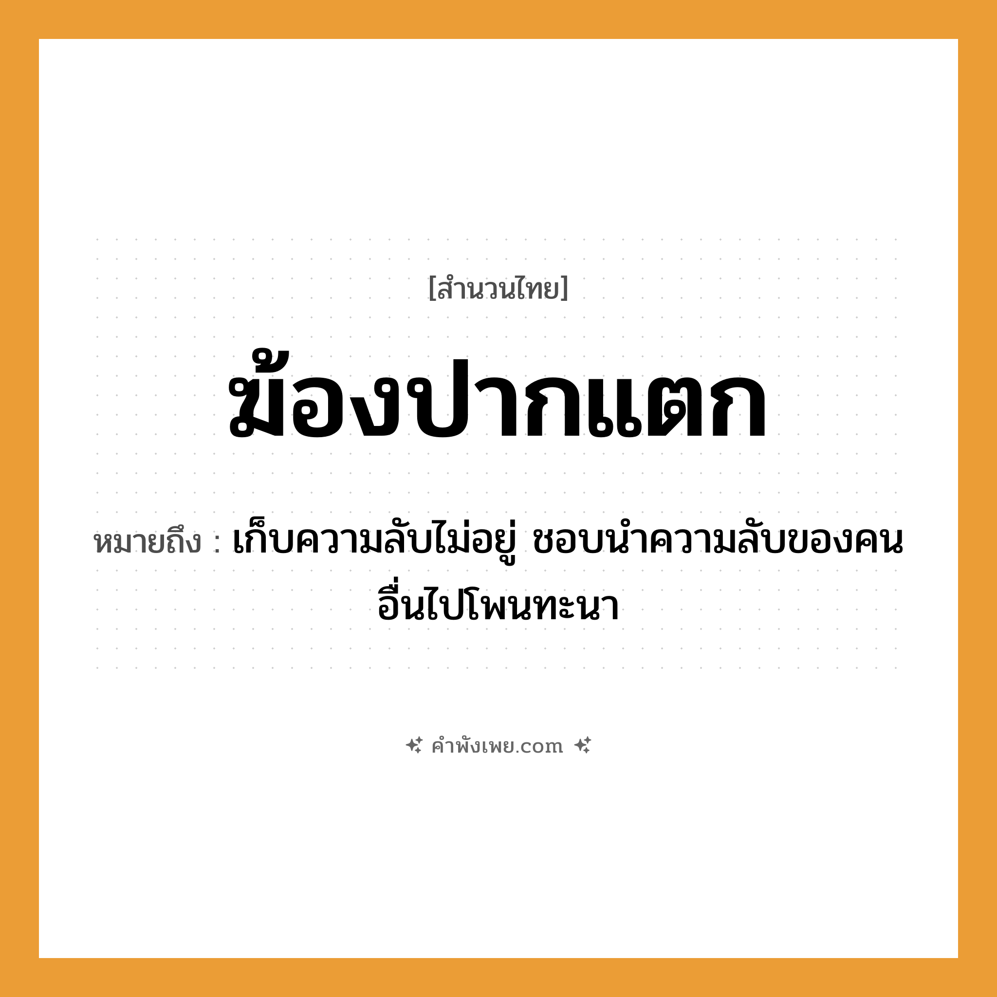 คำพังเพย: ฆ้องปากแตก หมายถึงอะไร?, หมายถึง เก็บความลับไม่อยู่ ชอบนำความลับของคนอื่นไปโพนทะนา อวัยวะ ปาก คำกริยา แตก สิ่งของ ฆ้อง หมวด สำนวนไทย