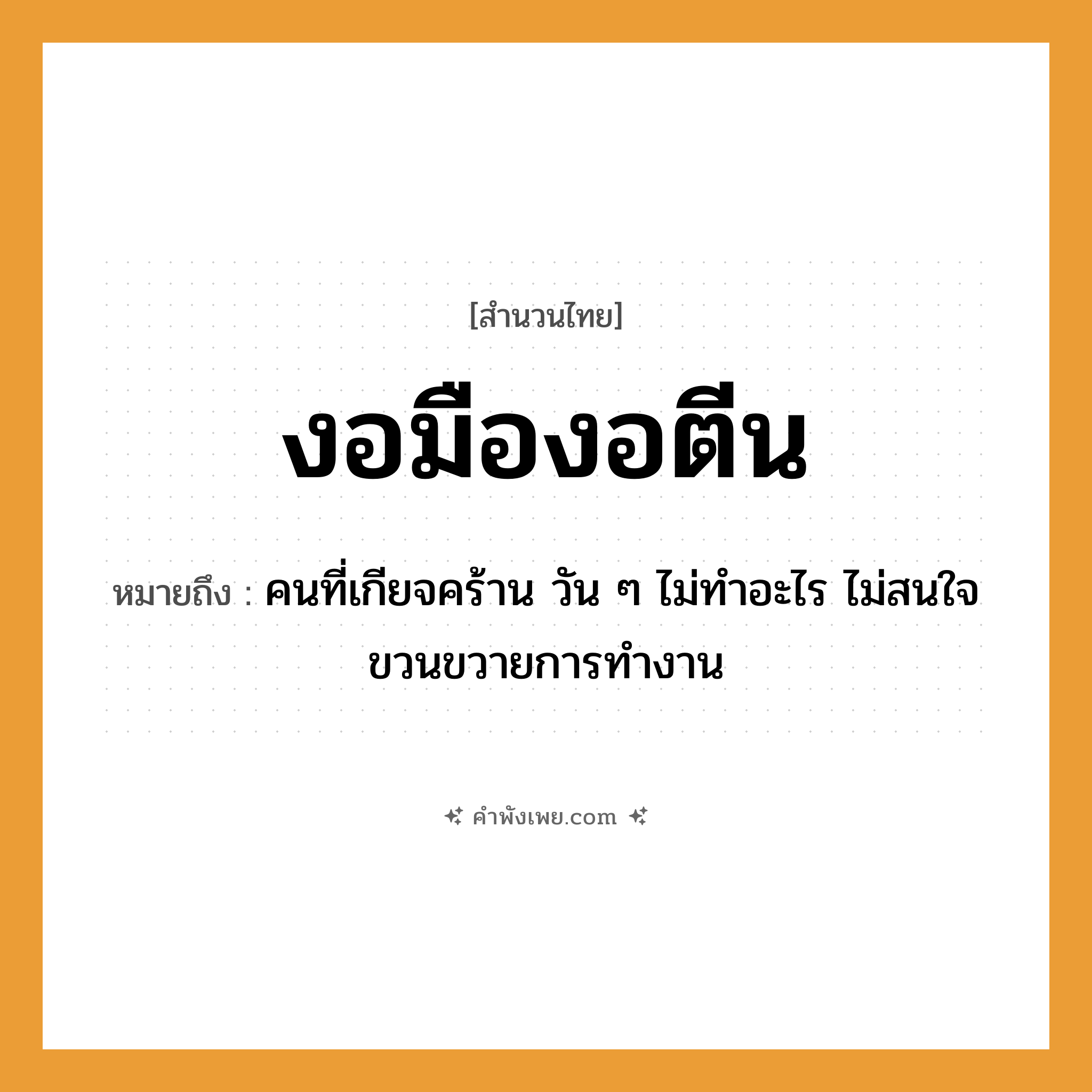 คำพังเพย: งอมืองอตีน หมายถึงอะไร?, หมายถึง คนที่เกียจคร้าน วัน ๆ ไม่ทำอะไร ไม่สนใจขวนขวายการทำงาน คำนาม คน อวัยวะ มือ, ตีน, ใจ