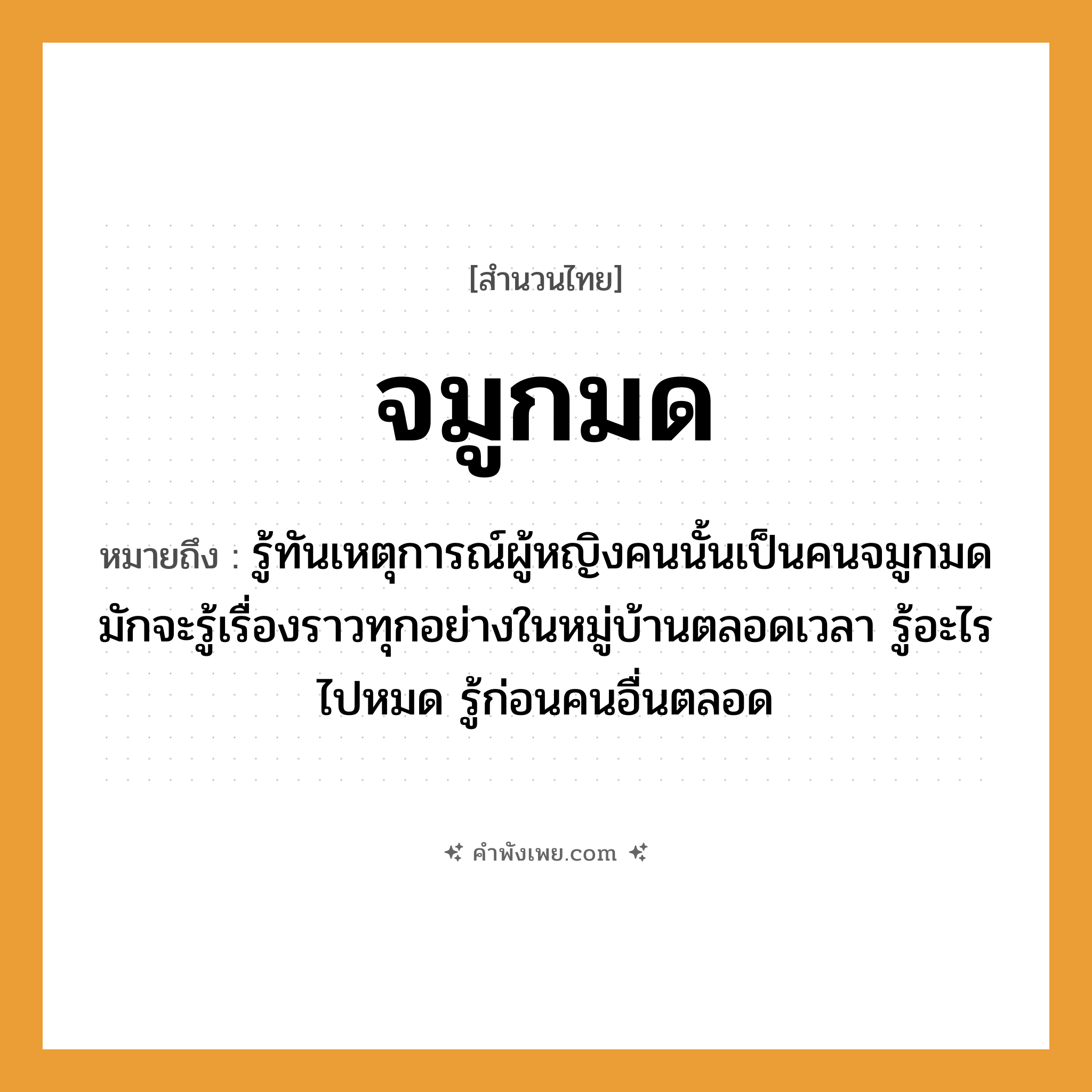 คำพังเพย: จมูกมด หมายถึงอะไร?, หมายถึง รู้ทันเหตุการณ์ผู้หญิงคนนั้นเป็นคนจมูกมด มักจะรู้เรื่องราวทุกอย่างในหมู่บ้านตลอดเวลา รู้อะไรไปหมด รู้ก่อนคนอื่นตลอด อวัยวะ จมูก คำนาม คน, หญิง