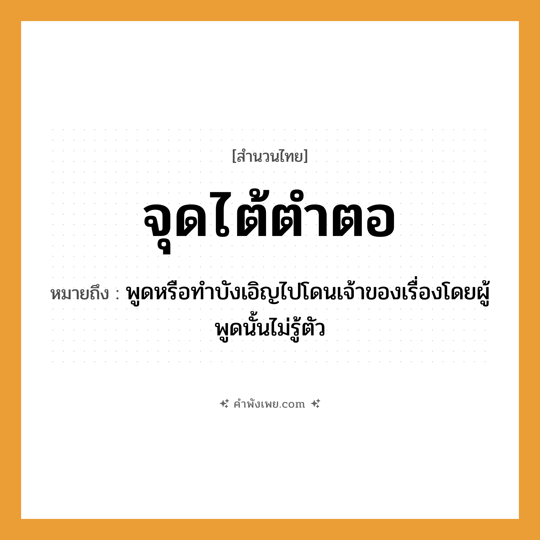 คำพังเพย: จุดไต้ตำตอ หมายถึงอะไร?, หมายถึง พูดหรือทำบังเอิญไปโดนเจ้าของเรื่องโดยผู้พูดนั้นไม่รู้ตัว คำกริยา จุด สิ่งของ ไต้, ตำตอ หมวด สำนวนไทย