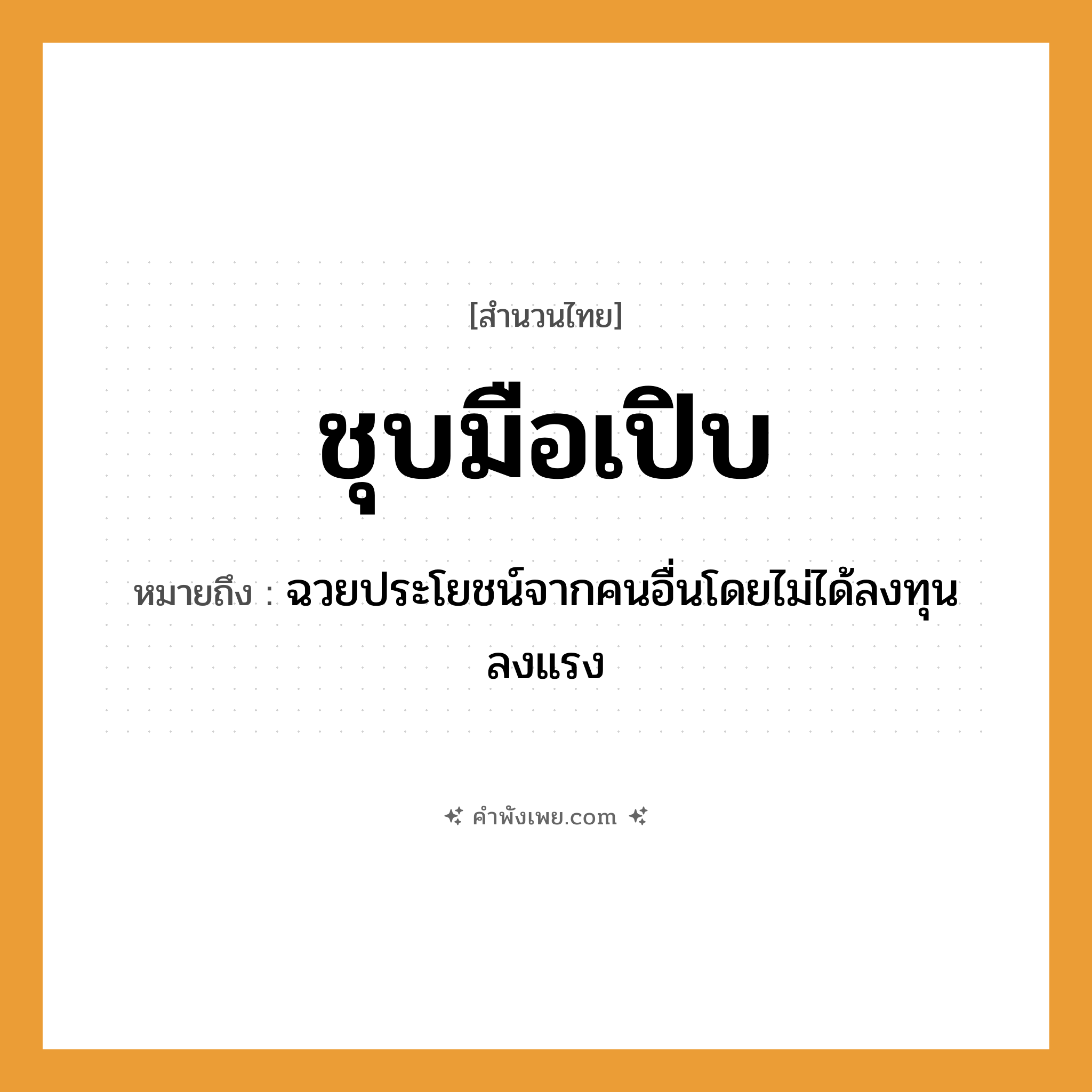คำพังเพย: ชุบมือเปิบ หมายถึงอะไร?, หมายถึง ฉวยประโยชน์จากคนอื่นโดยไม่ได้ลงทุนลงแรง อาหาร อาหาร อวัยวะ มือ คำกริยา ชุบ, เปิบ หมวด สำนวนไทย