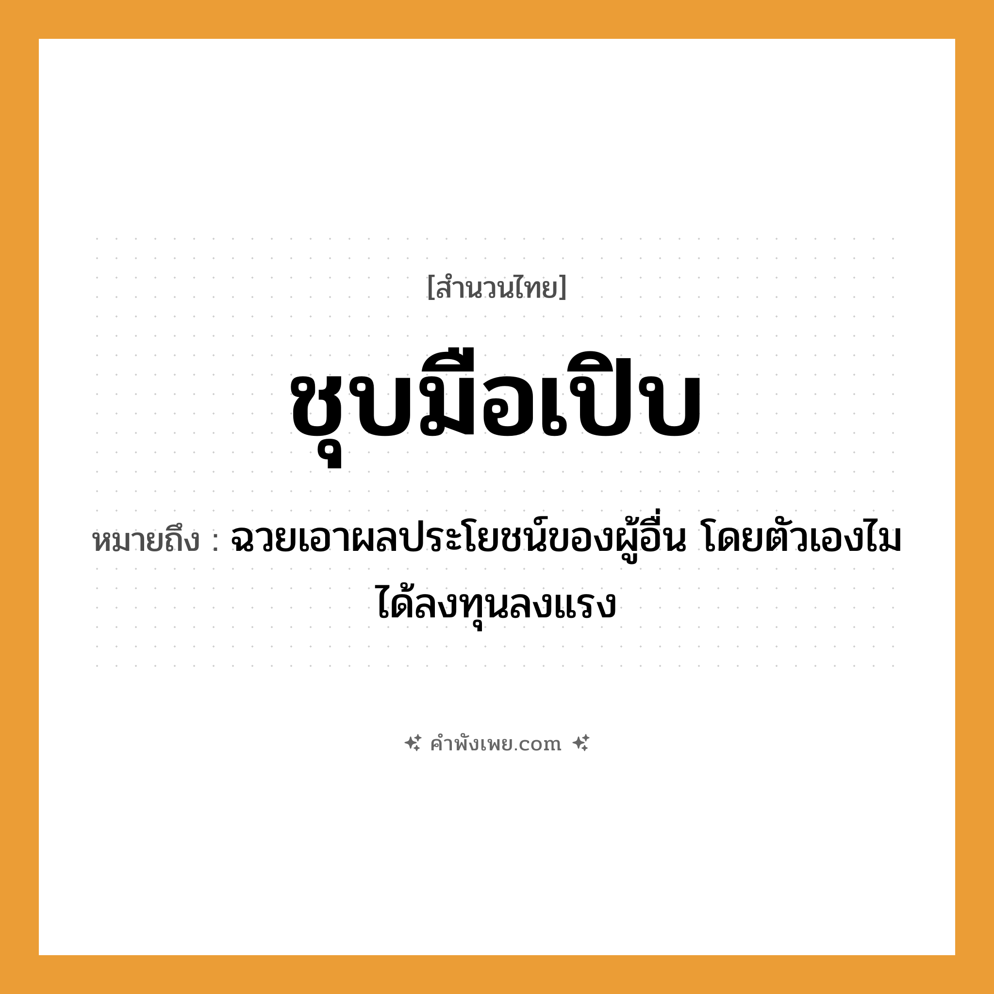 คำพังเพย: ชุบมือเปิบ หมายถึงอะไร?, หมายถึง ฉวยเอาผลประโยชน์ของผู้อื่น โดยตัวเองไมได้ลงทุนลงแรง อวัยวะ มือ คำกริยา ชุบ, เปิบ หมวด สำนวนไทย