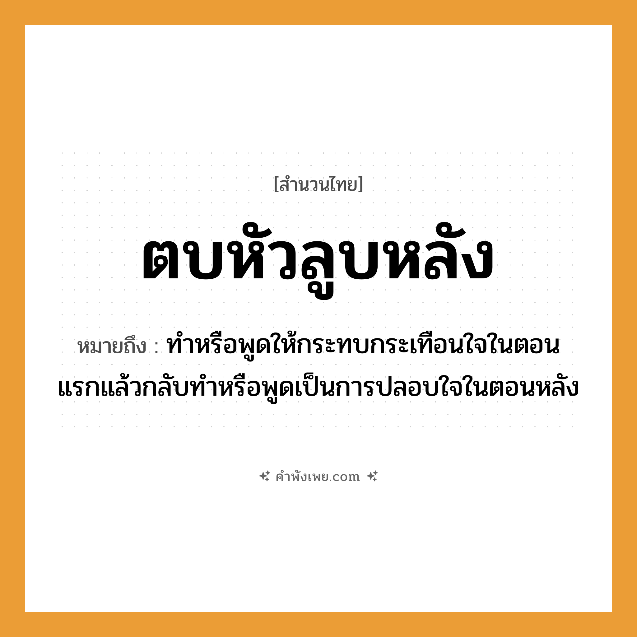 คำพังเพย: ตบหัวลูบหลัง หมายถึงอะไร?, หมายถึง ทำหรือพูดให้กระทบกระเทือนใจในตอนแรกแล้วกลับทำหรือพูดเป็นการปลอบใจในตอนหลัง อวัยวะ หัว, หลัง คำกริยา ตบ, ลูบ หมวด สำนวนไทย
