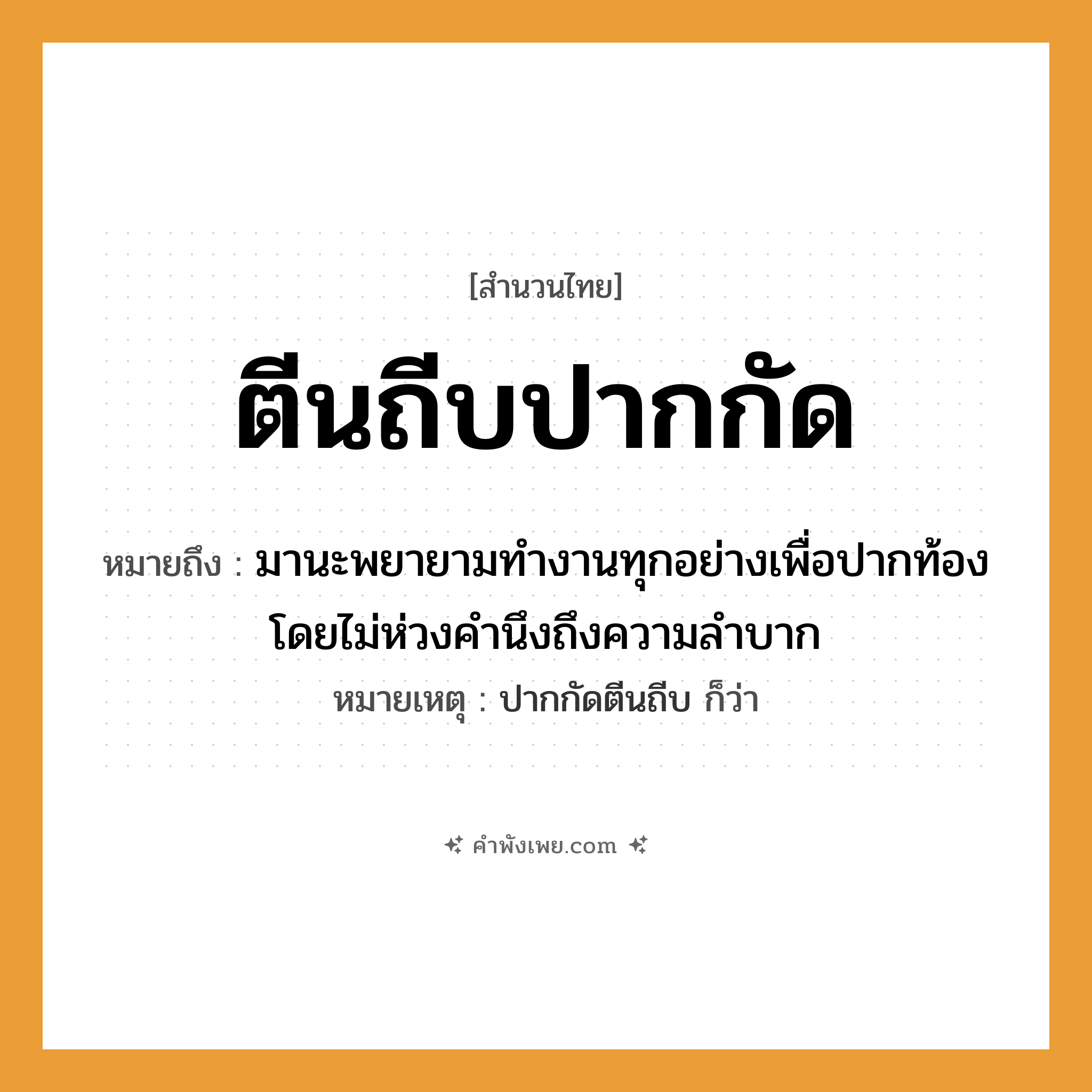 คำพังเพย: ตีนถีบปากกัด หมายถึงอะไร?, หมายถึง มานะพยายามทำงานทุกอย่างเพื่อปากท้อง โดยไม่ห่วงคำนึงถึงความลำบาก หมายเหตุ ปากกัดตีนถีบ ก็ว่า คำกริยา ถีบ, กัด อวัยวะ ตีน, ปาก หมวด สำนวนไทย