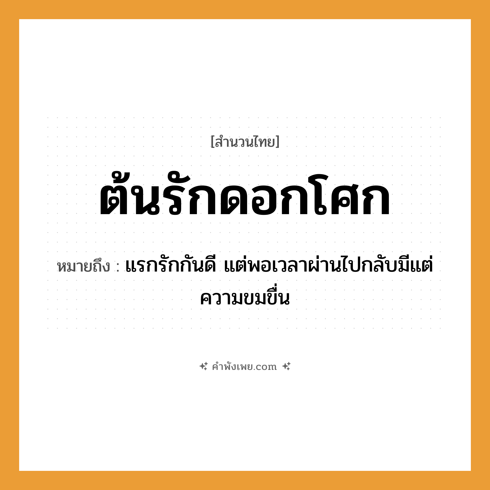 คำพังเพย: ต้นรักดอกโศก หมายถึงอะไร?, หมายถึง แรกรักกันดี แต่พอเวลาผ่านไปกลับมีแต่ความขมขื่น พืช ต้นรัก, ดอกโศก นามธรรม ความรัก, ความโศกเศร้า หมวด สำนวนไทย