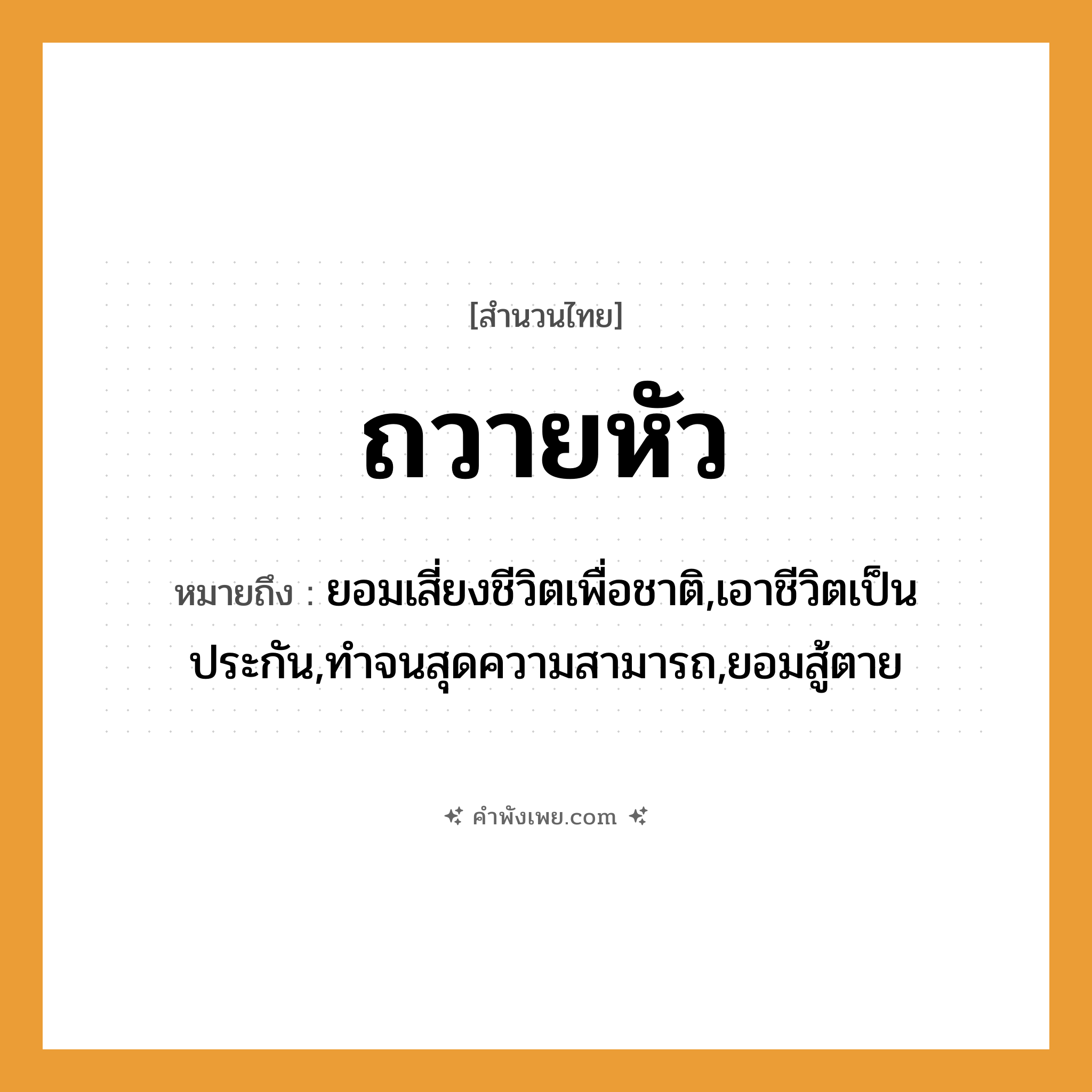 คำพังเพย: ถวายหัว หมายถึงอะไร?, หมายถึง ยอมเสี่ยงชีวิตเพื่อชาติ,เอาชีวิตเป็นประกัน,ทำจนสุดความสามารถ,ยอมสู้ตาย คำนาม ชีวิต, ความภักดี อวัยวะ หัว คำกริยา ถวาย หมวด สำนวนไทย