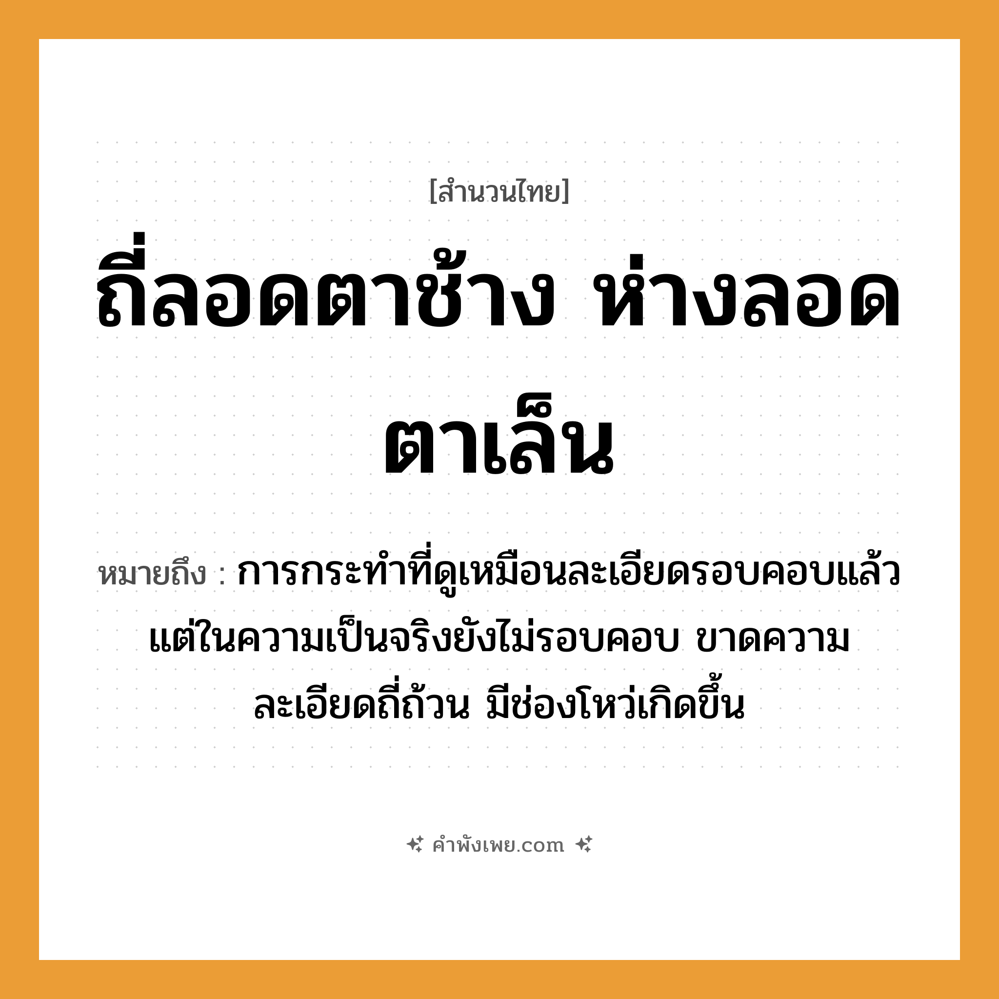 คำพังเพย: ถี่ลอดตาช้าง ห่างลอดตาเล็น หมายถึงอะไร?, หมายถึง การกระทำที่ดูเหมือนละเอียดรอบคอบแล้ว แต่ในความเป็นจริงยังไม่รอบคอบ ขาดความละเอียดถี่ถ้วน มีช่องโหว่เกิดขึ้น อุปกรณ์ ตาข่าย คำคุณศัพท์ ถี่, ห่าง สัตว์ ช้าง, เล็น คำกริยา ลอด หมวด สำนวนไทย