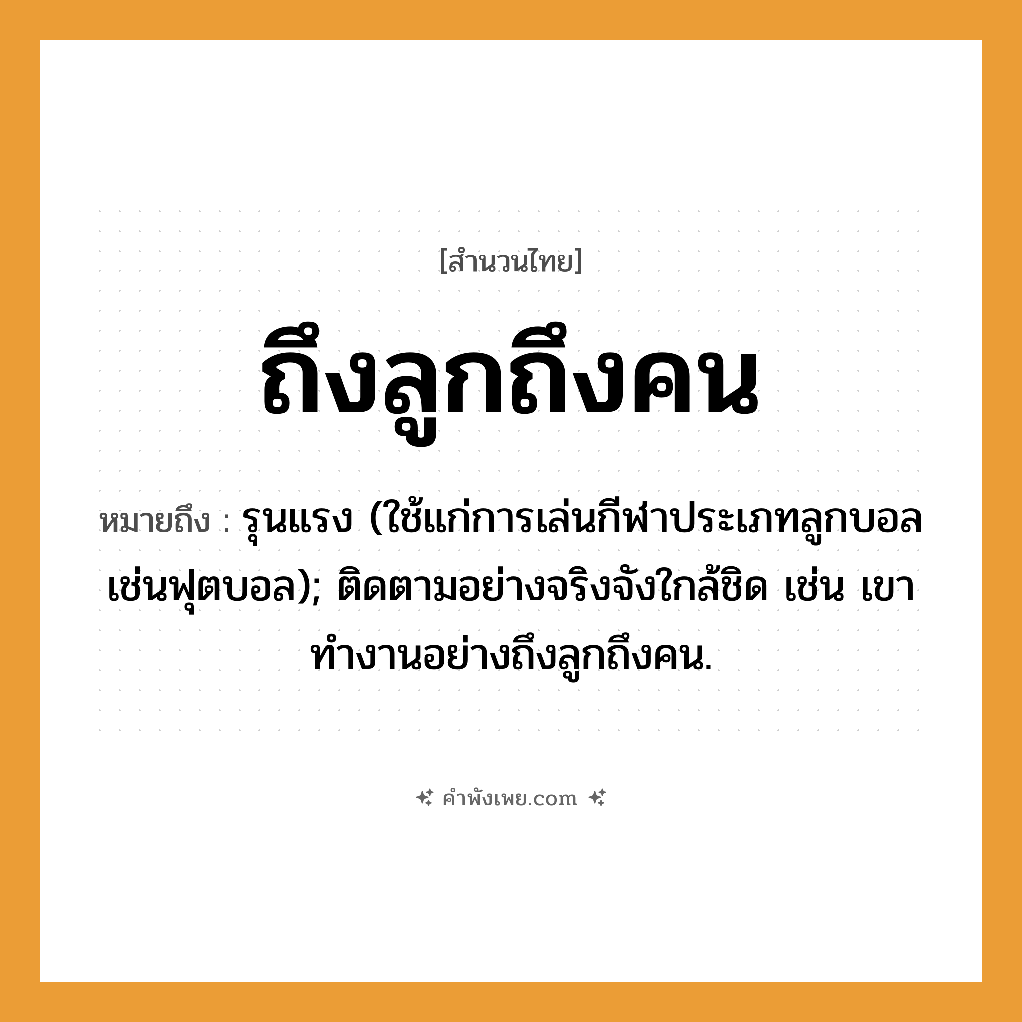 คำพังเพย: ถึงลูกถึงคน หมายถึงอะไร?, หมายถึง รุนแรง (ใช้แก่การเล่นกีฬาประเภทลูกบอลเช่นฟุตบอล); ติดตามอย่างจริงจังใกล้ชิด เช่น เขาทำงานอย่างถึงลูกถึงคน.