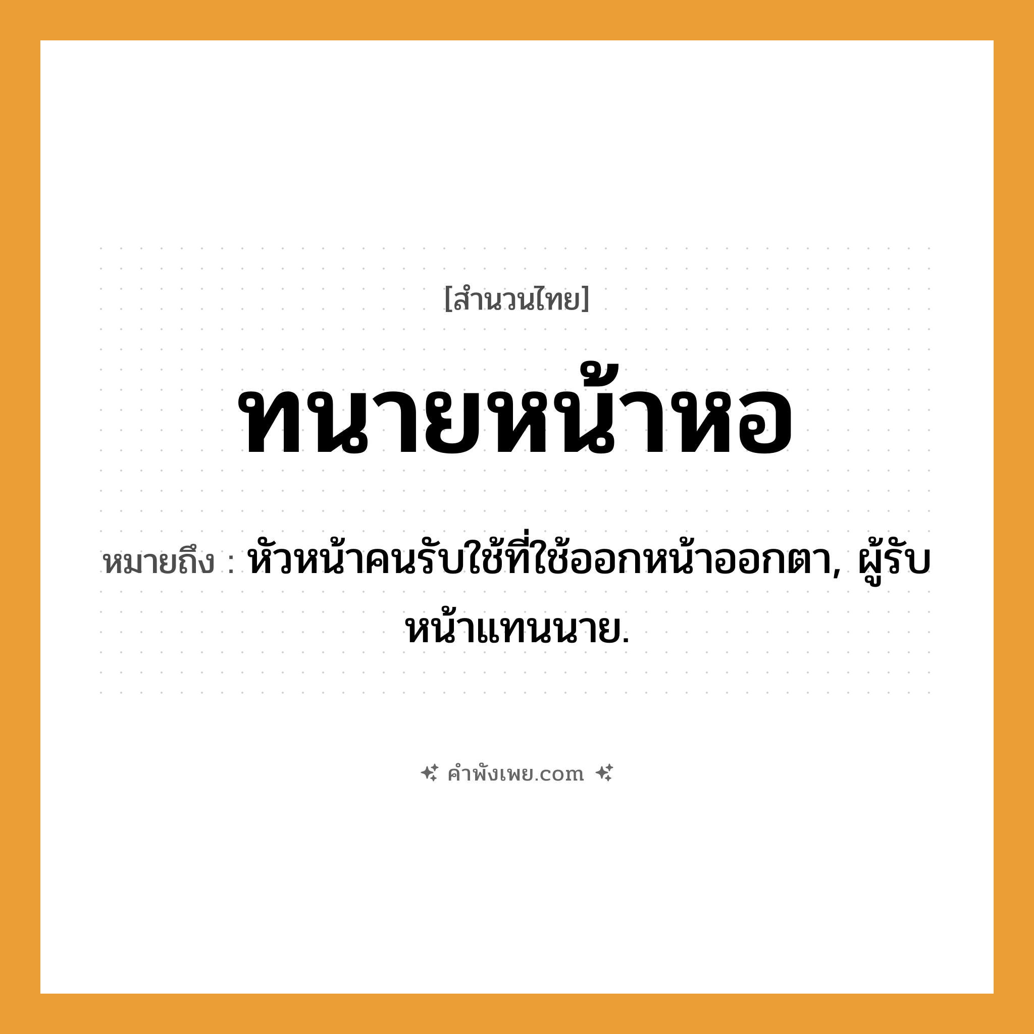 คำพังเพย: ทนายหน้าหอ หมายถึงอะไร?, หมายถึง หัวหน้าคนรับใช้ที่ใช้ออกหน้าออกตา, ผู้รับหน้าแทนนาย. คำนาม นาย