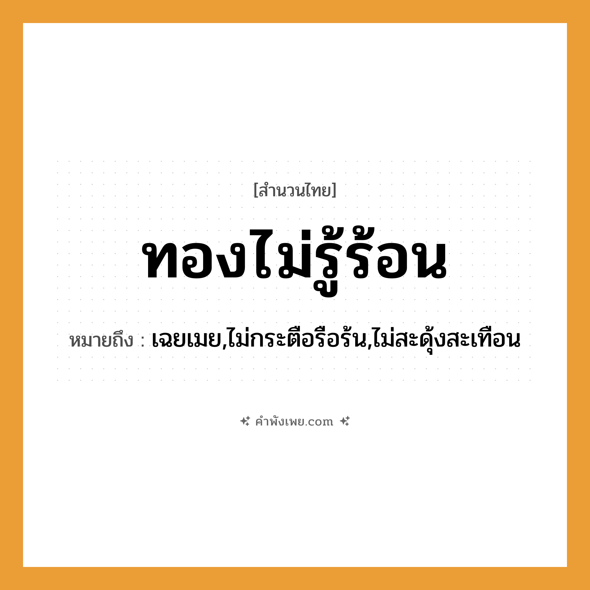 คำพังเพย: ทองไม่รู้ร้อน หมายถึงอะไร?, หมายถึง เฉยเมย,ไม่กระตือรือร้น,ไม่สะดุ้งสะเทือน วัตถุ ทอง คำกริยา รู้, ร้อน ธรรมชาติ ความร้อน หมวด สำนวนไทย