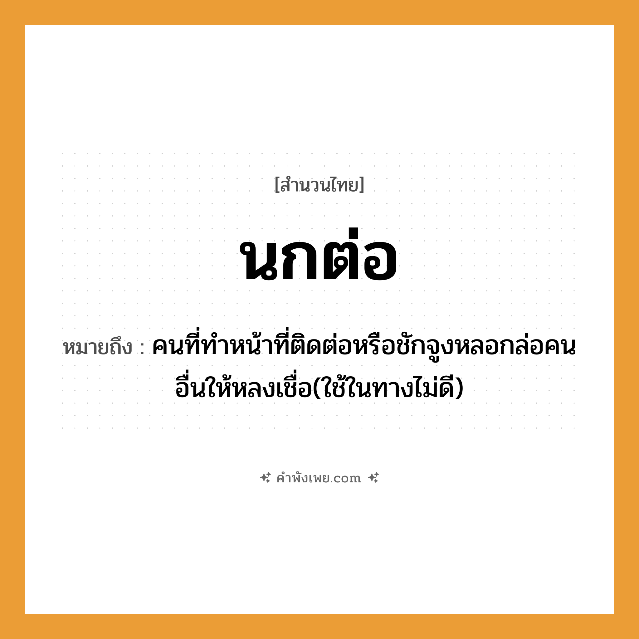 คำพังเพย: นกต่อ หมายถึงอะไร?, หมายถึง คนที่ทำหน้าที่ติดต่อหรือชักจูงหลอกล่อคนอื่นให้หลงเชื่อ(ใช้ในทางไม่ดี) สัตว์ นก คำกริยา ต่อ, ล่อ หมวด สำนวนไทย