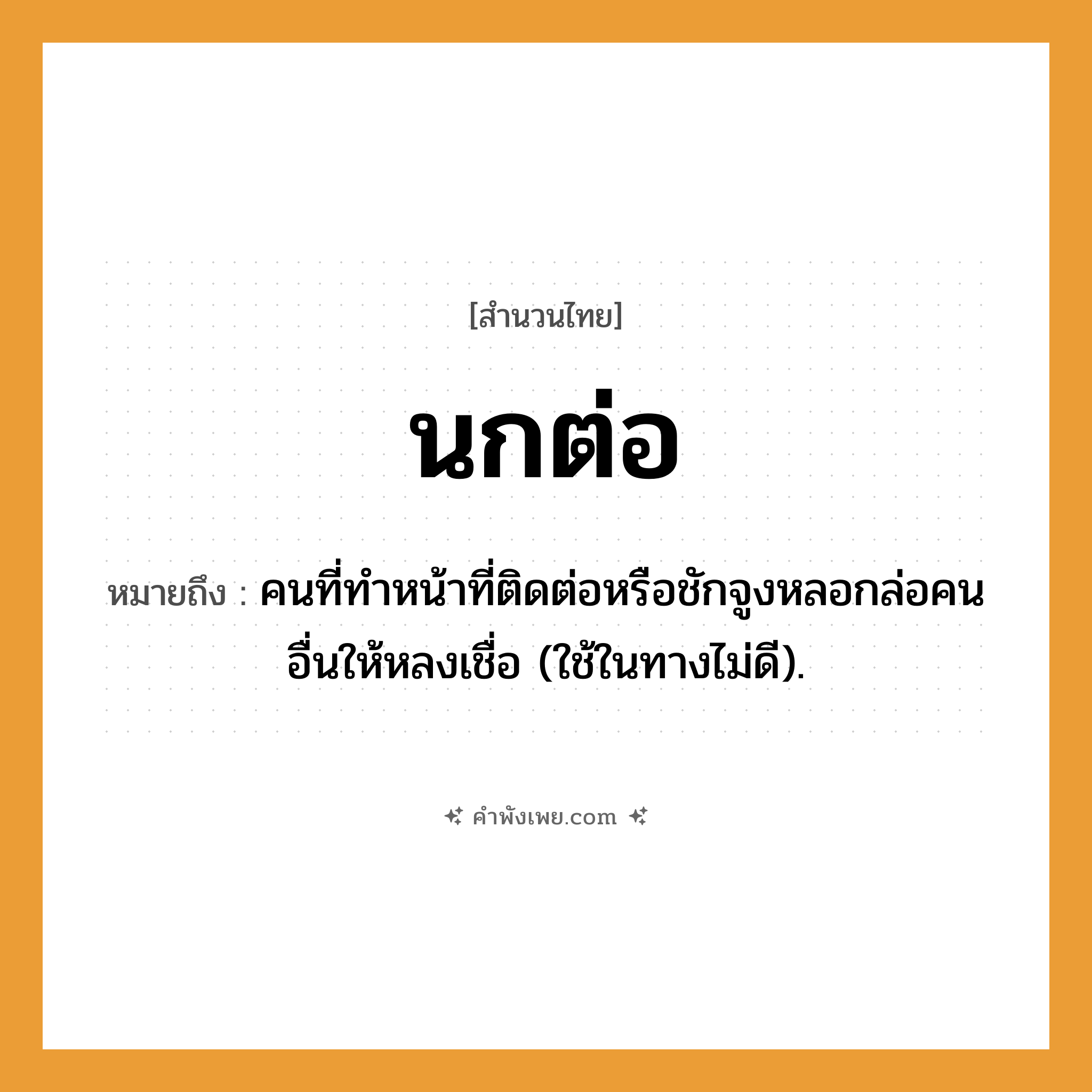 คำพังเพย: นกต่อ หมายถึงอะไร?, หมายถึง คนที่ทําหน้าที่ติดต่อหรือชักจูงหลอกล่อคนอื่นให้หลงเชื่อ (ใช้ในทางไม่ดี). คำนาม คน