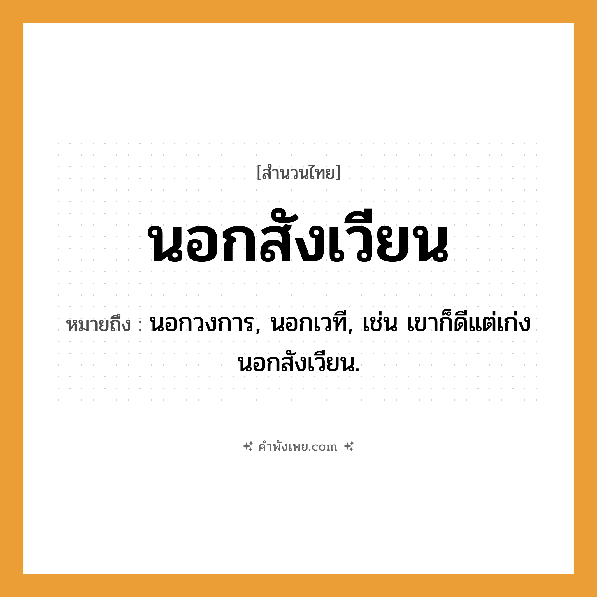 คำพังเพย: นอกสังเวียน หมายถึงอะไร?, หมายถึง นอกวงการ, นอกเวที, เช่น เขาก็ดีแต่เก่งนอกสังเวียน.