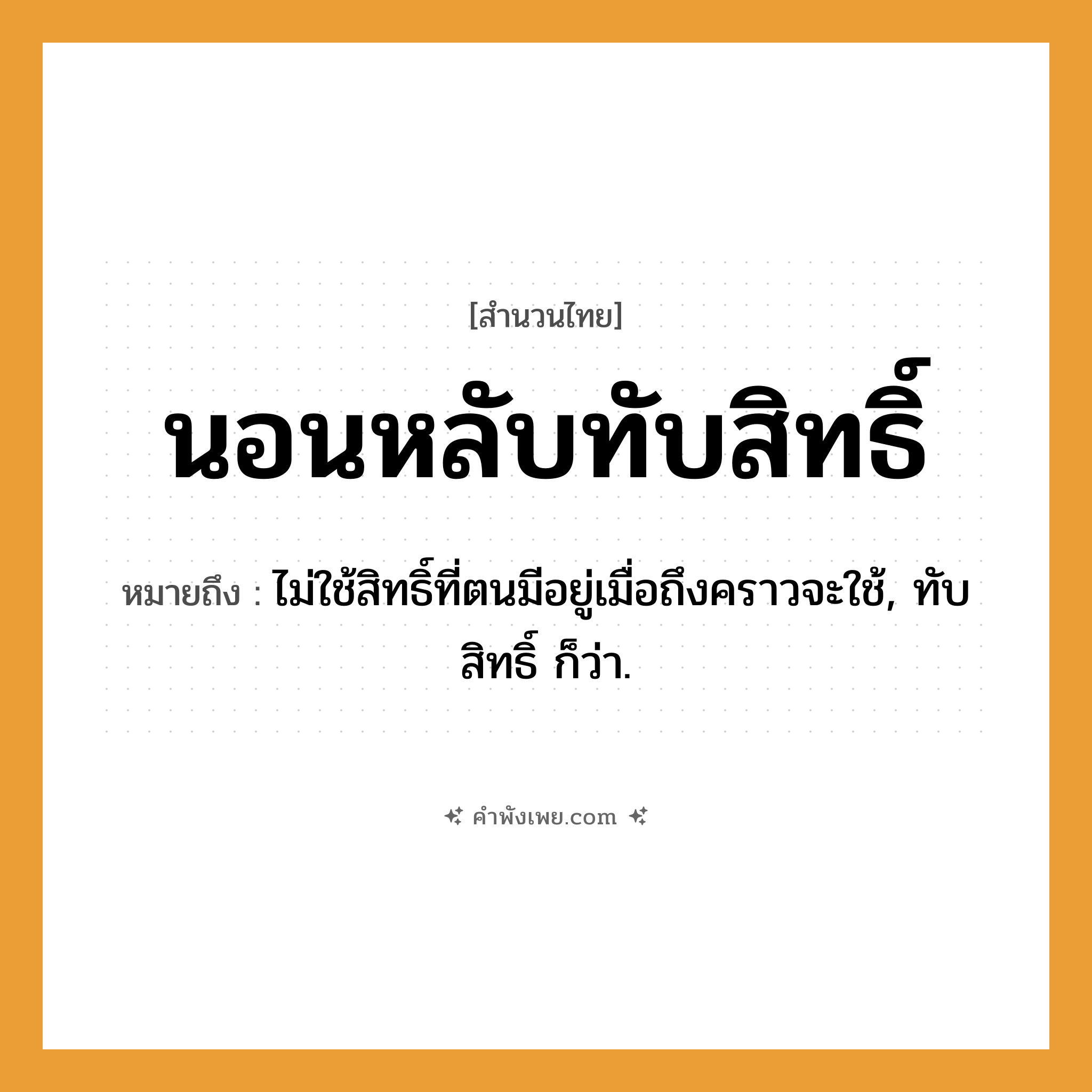 คำพังเพย: นอนหลับทับสิทธิ์ หมายถึงอะไร?, หมายถึง ไม่ใช้สิทธิ์ที่ตนมีอยู่เมื่อถึงคราวจะใช้, ทับสิทธิ์ ก็ว่า.