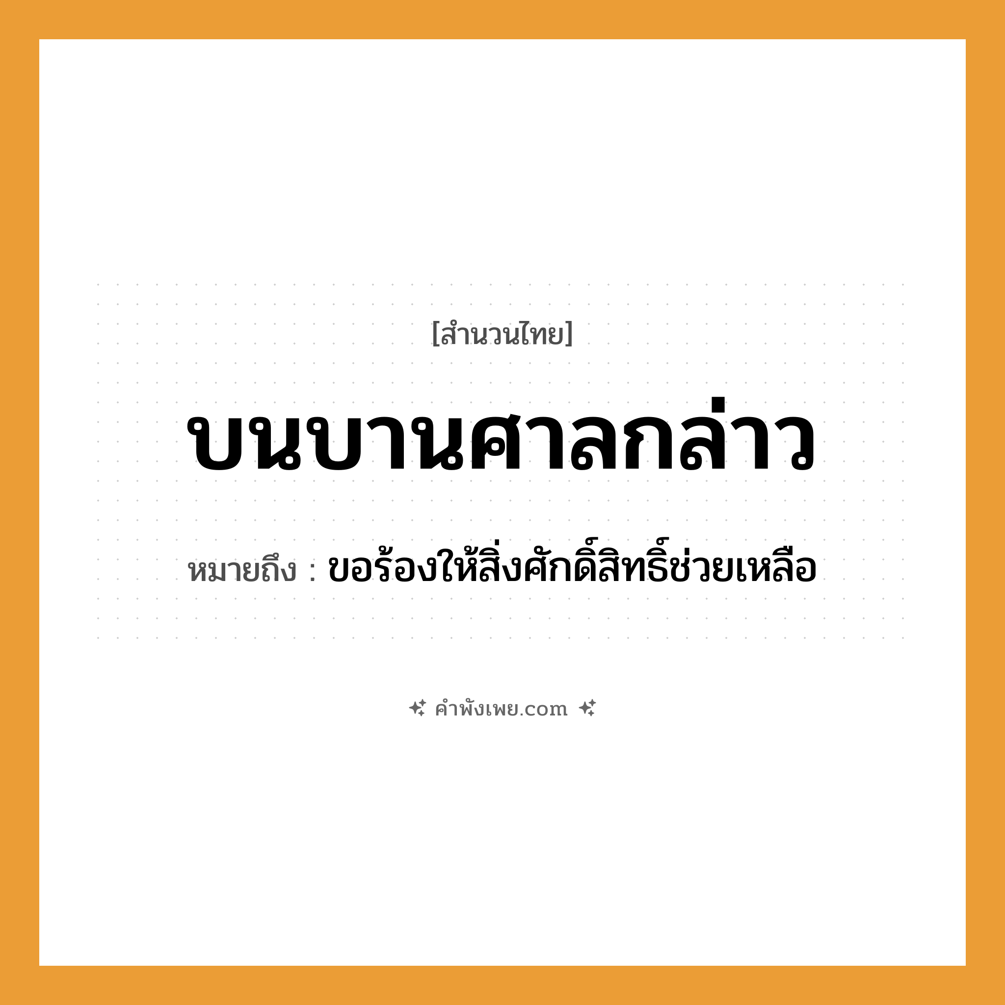 คำพังเพย: บนบานศาลกล่าว หมายถึงอะไร?, หมายถึง ขอร้องให้สิ่งศักดิ์สิทธิ์ช่วยเหลือ คำกริยา บนบาน, กล่าว สถานที่ ศาล วัฒนธรรม ประเพณีไทย, พิธีกรรม ความเชื่อ สิ่งศักดิ์สิทธิ์, การบนบาน หมวด สำนวนไทย