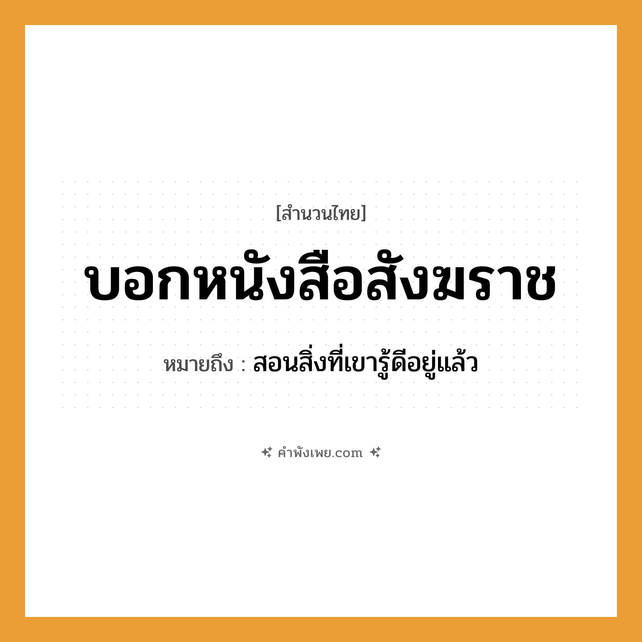 คำพังเพย: บอกหนังสือสังฆราช หมายถึงอะไร?, หมายถึง สอนสิ่งที่เขารู้ดีอยู่แล้ว คำกริยา บอก สิ่งของ หนังสือ อาชีพ สังฆราช หมวด สำนวนไทย