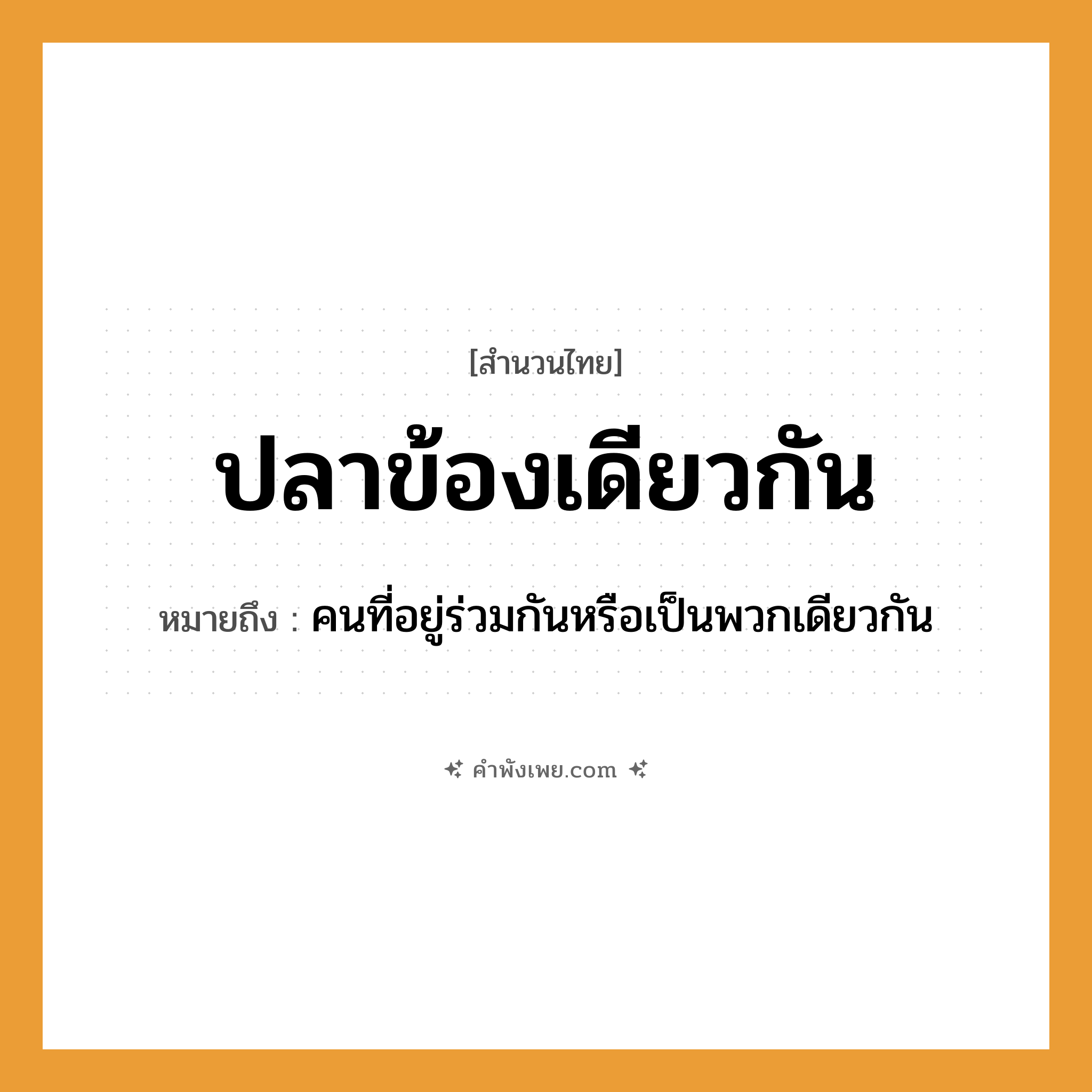 คำพังเพย: ปลาข้องเดียวกัน หมายถึงอะไร?, หมายถึง คนที่อยู่ร่วมกันหรือเป็นพวกเดียวกัน สัตว์ ปลา สิ่งของ ข้อง หมวด สำนวนไทย