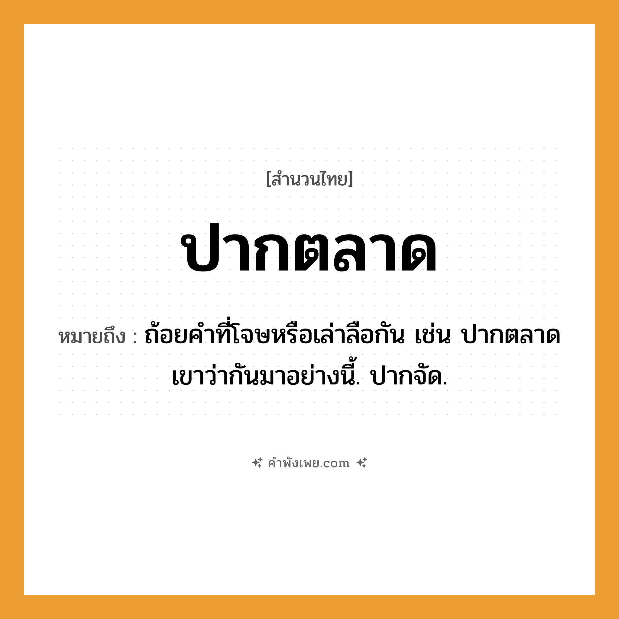คำพังเพย: ปากตลาด หมายถึงอะไร?, หมายถึง ถ้อยคำที่โจษหรือเล่าลือกัน เช่น ปากตลาดเขาว่ากันมาอย่างนี้. ปากจัด.