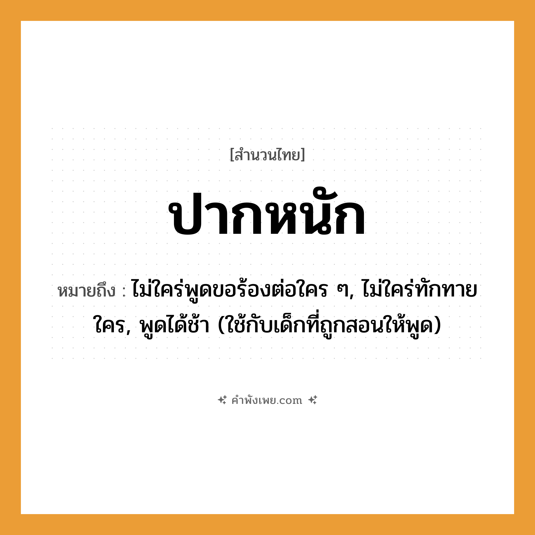 คำพังเพย: ปากหนัก หมายถึงอะไร?, หมายถึง ไม่ใคร่พูดขอร้องต่อใคร ๆ, ไม่ใคร่ทักทายใคร, พูดได้ช้า (ใช้กับเด็กที่ถูกสอนให้พูด) อวัยวะ ปาก คำคุณศัพท์ หนัก หมวด สำนวนไทย