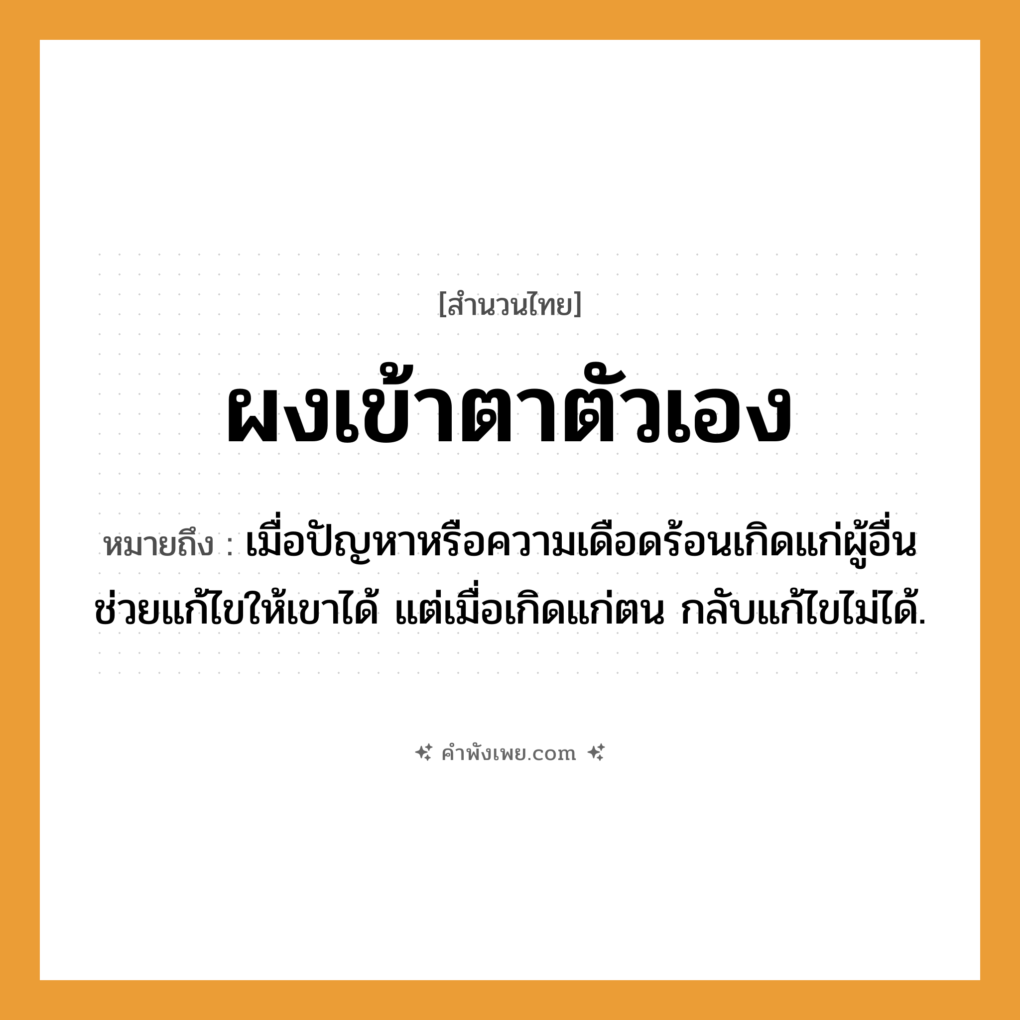 คำพังเพย: ผงเข้าตาตัวเอง หมายถึงอะไร?, หมายถึง เมื่อปัญหาหรือความเดือดร้อนเกิดแก่ผู้อื่น ช่วยแก้ไขให้เขาได้ แต่เมื่อเกิดแก่ตน กลับแก้ไขไม่ได้.