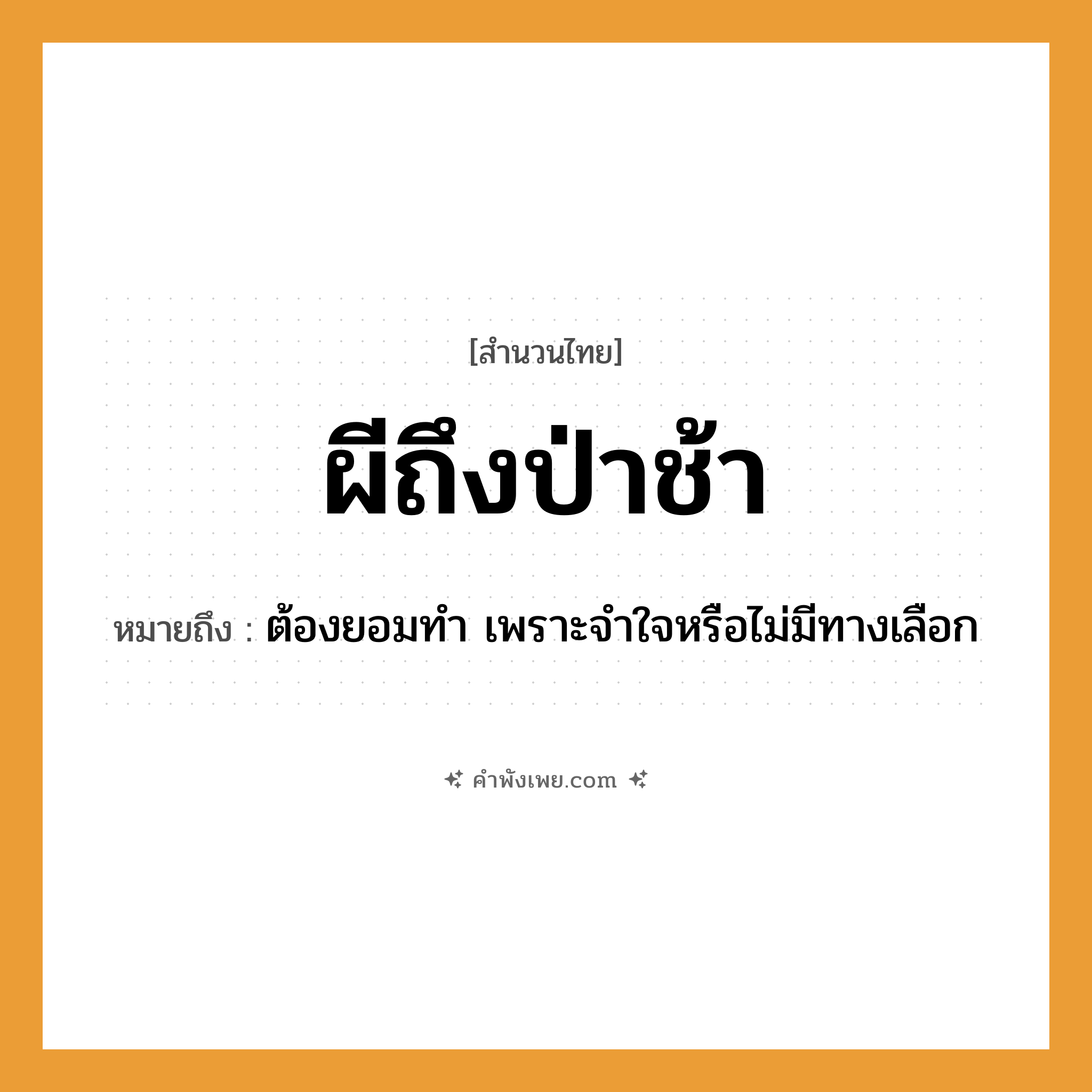 คำพังเพย: ผีถึงป่าช้า หมายถึงอะไร?, หมายถึง ต้องยอมทำ เพราะจำใจหรือไม่มีทางเลือก ความเชื่อ ผี สถานที่ ป่าช้า หมวด สำนวนไทย