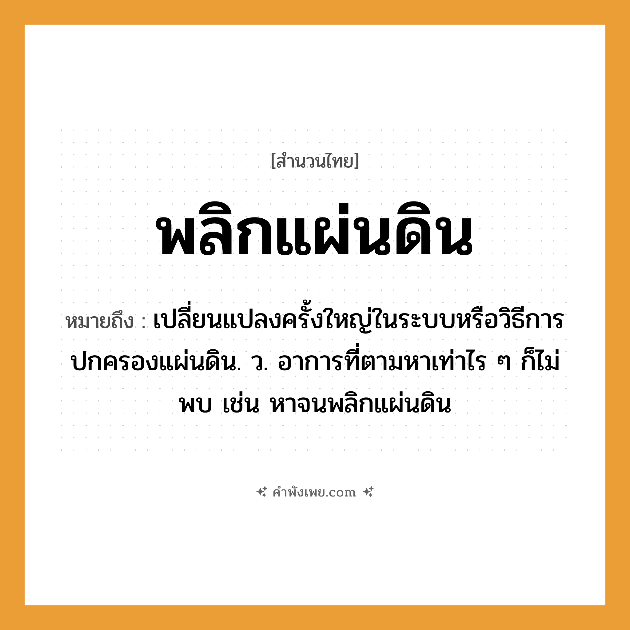 คำพังเพย: พลิกแผ่นดิน หมายถึงอะไร?, หมายถึง เปลี่ยนแปลงครั้งใหญ่ในระบบหรือวิธีการปกครองแผ่นดิน. ว. อาการที่ตามหาเท่าไร ๆ ก็ไม่พบ เช่น หาจนพลิกแผ่นดิน