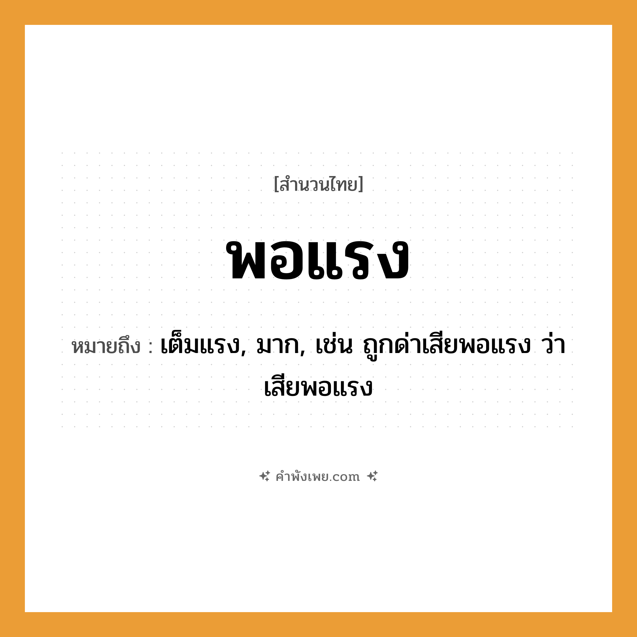 คำพังเพย: พอแรง หมายถึงอะไร?, หมายถึง เต็มแรง, มาก, เช่น ถูกด่าเสียพอแรง ว่าเสียพอแรง