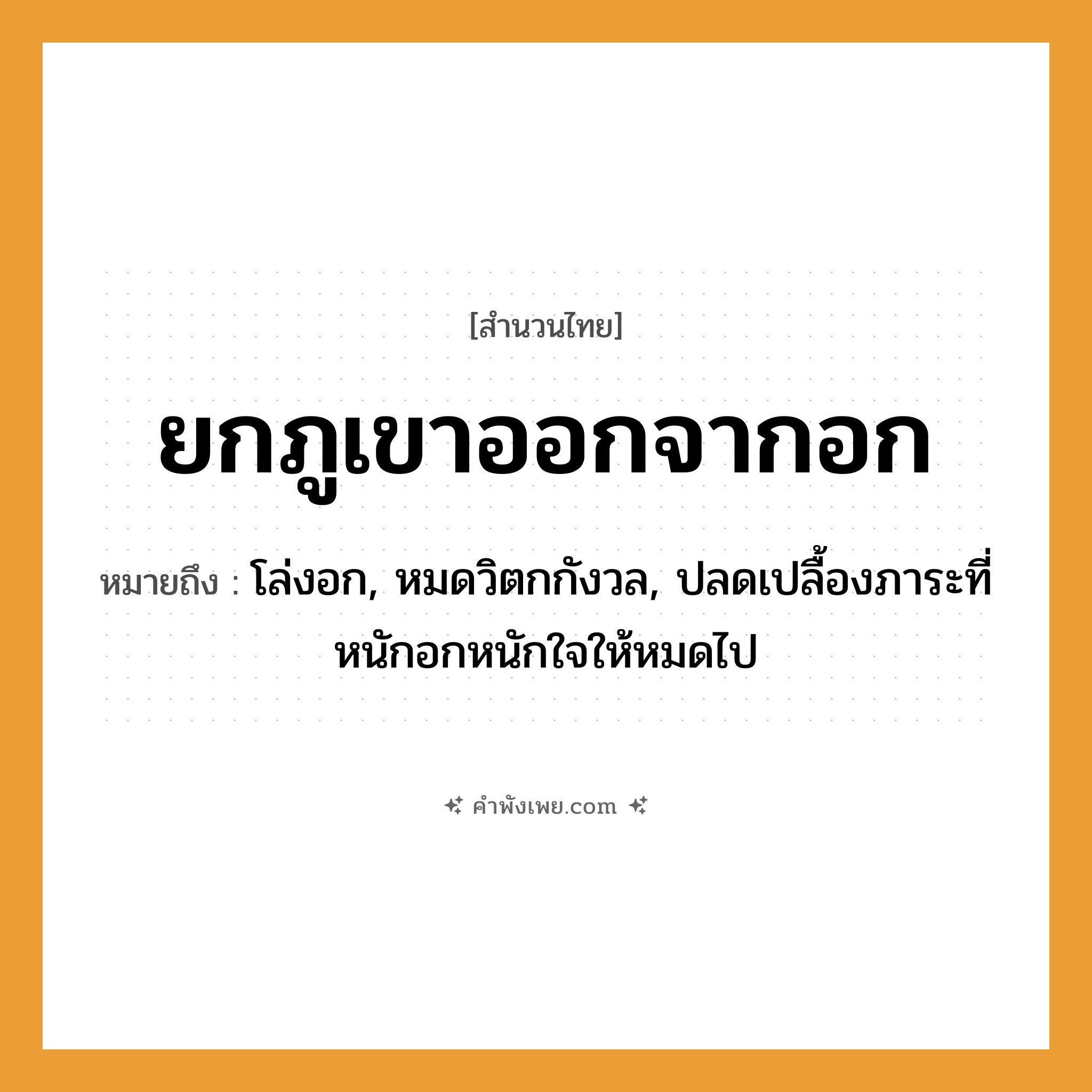คำพังเพย: ยกภูเขาออกจากอก หมายถึงอะไร?, หมายถึง โล่งอก, หมดวิตกกังวล, ปลดเปลื้องภาระที่หนักอกหนักใจให้หมดไป คำกริยา ยก ธรรมชาติ ภูเขา อวัยวะ อก หมวด สำนวนไทย