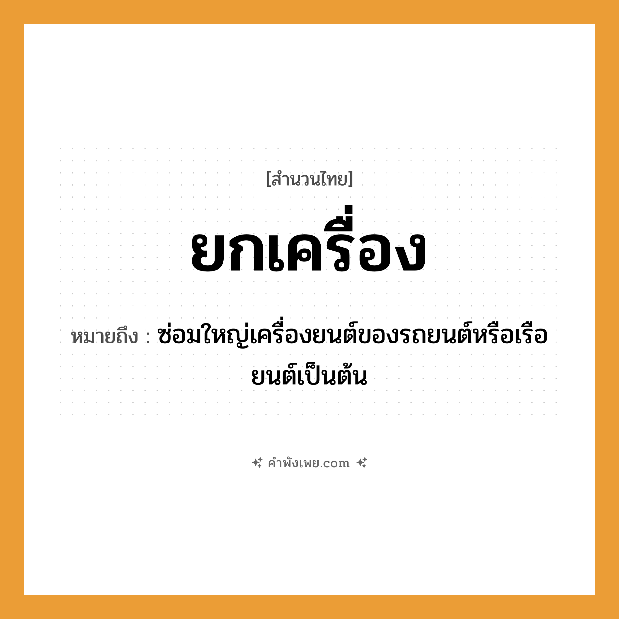 คำพังเพย: ยกเครื่อง หมายถึงอะไร?, หมายถึง ซ่อมใหญ่เครื่องยนต์ของรถยนต์หรือเรือยนต์เป็นต้น คำกริยา ยก สิ่งของ เครื่อง หมวด สำนวนไทย