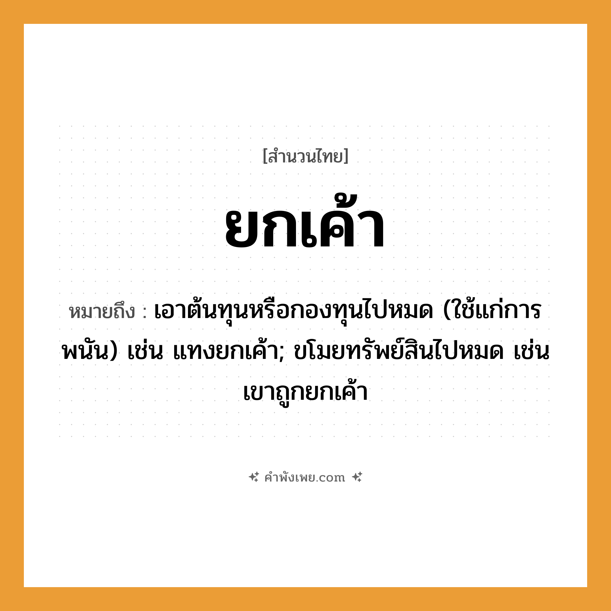 คำพังเพย: ยกเค้า หมายถึงอะไร?, หมายถึง เอาต้นทุนหรือกองทุนไปหมด (ใช้แก่การพนัน) เช่น แทงยกเค้า; ขโมยทรัพย์สินไปหมด เช่น เขาถูกยกเค้า คำนาม เค้า คำกริยา ยก หมวด สำนวนไทย