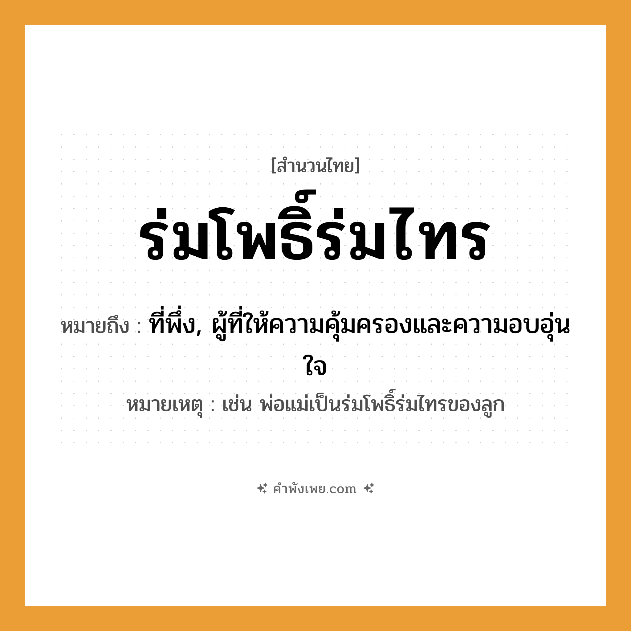 คำพังเพย: ร่มโพธิ์ร่มไทร หมายถึงอะไร?, หมายถึง ที่พึ่ง, ผู้ที่ให้ความคุ้มครองและความอบอุ่นใจ หมายเหตุ เช่น พ่อแม่เป็นร่มโพธิ์ร่มไทรของลูก ครอบครัว ลูก